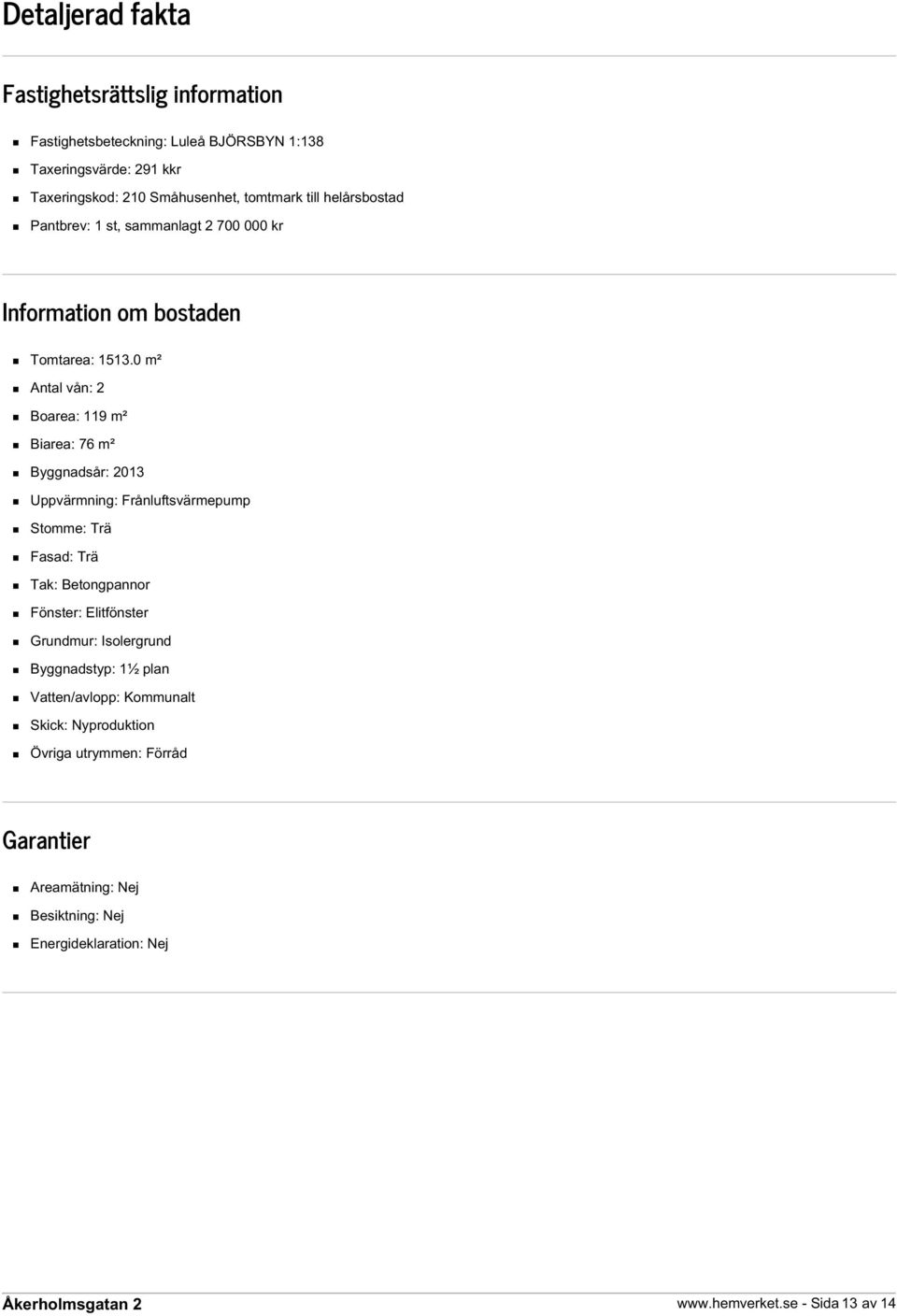 0 m² Antal vån: 2 Boarea: 119 m² Biarea: 76 m² Byggnadsår: 2013 Uppvärmning: Frånluftsvärmepump Stomme: Trä Fasad: Trä Tak: Betongpannor Fönster: