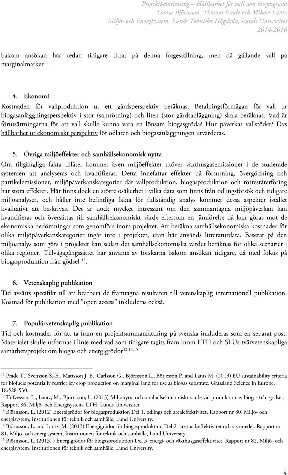 Vad är förutsättningarna för att vall skulle kunna vara en lönsam biogasgröda? Hur påverkar vallstödet? Dvs hållbarhet ur ekonomiskt perspektiv för odlaren och biogasanläggningen utvärderas. 5.