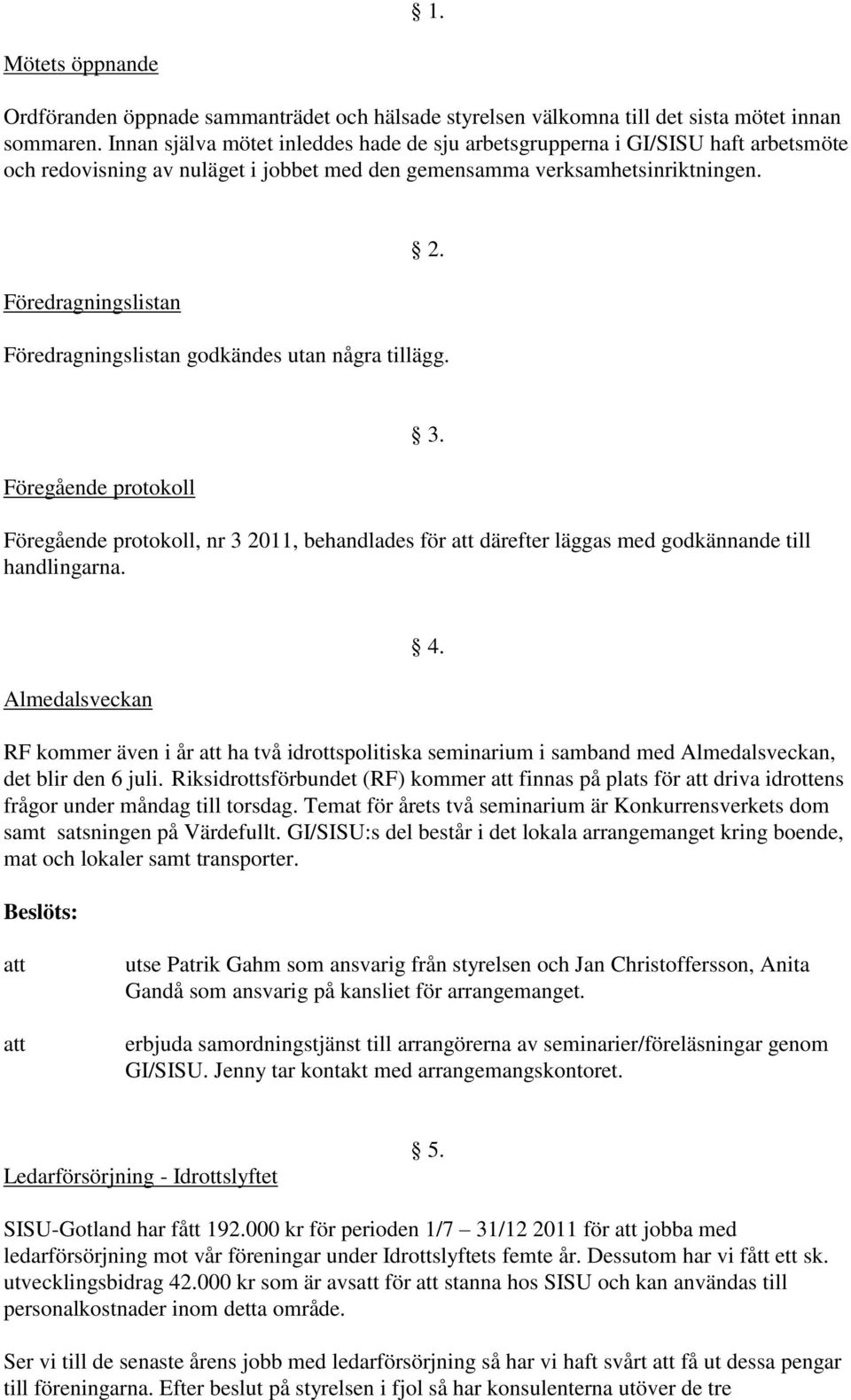 Föredragningslistan godkändes utan några tillägg. Föregående protokoll Föregående protokoll, nr 3 2011, behandlades för att därefter läggas med godkännande till handlingarna. 3. Almedalsveckan 4.