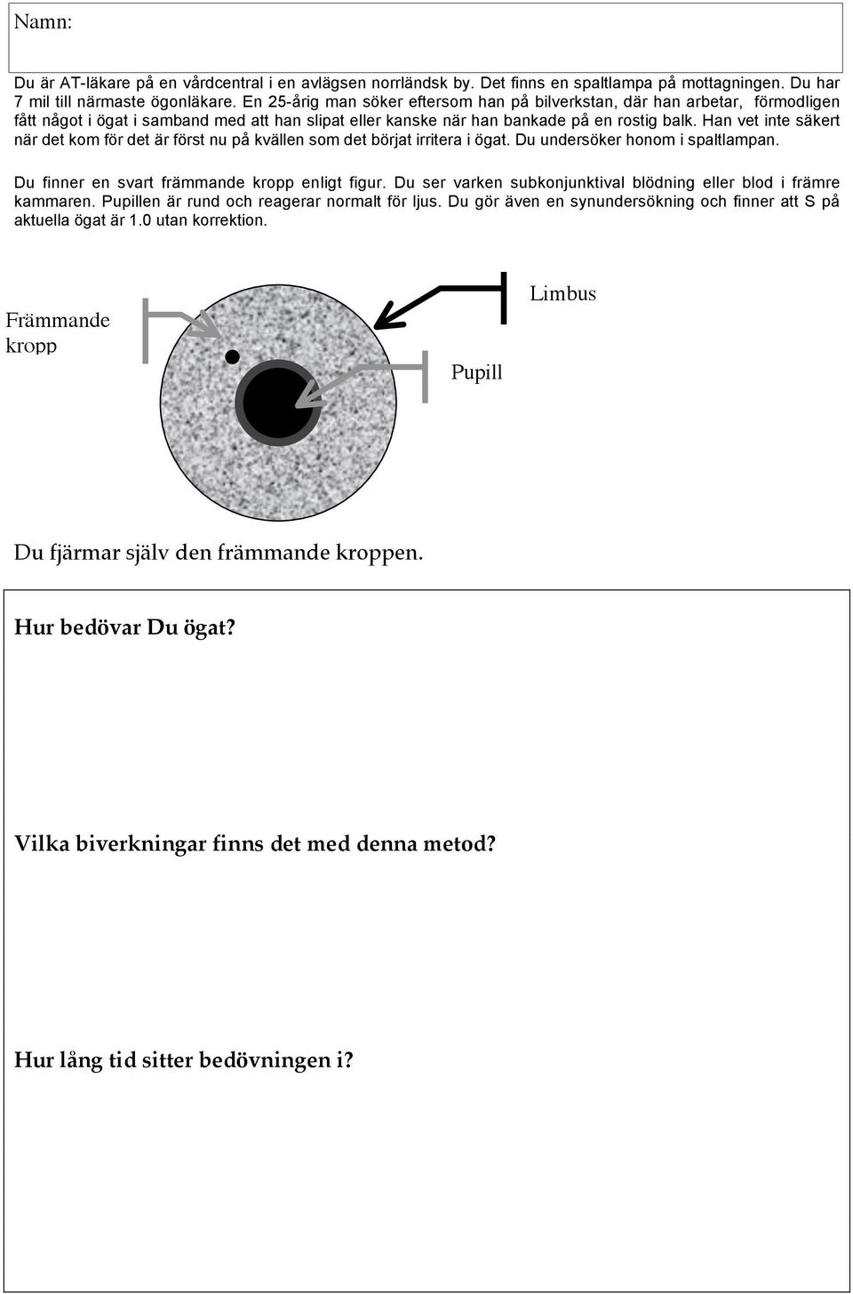 Han vet inte säkert när det kom för det är först nu på kvällen som det börjat irritera i ögat. Du undersöker honom i spaltlampan. Du finner en svart främmande kropp enligt figur.