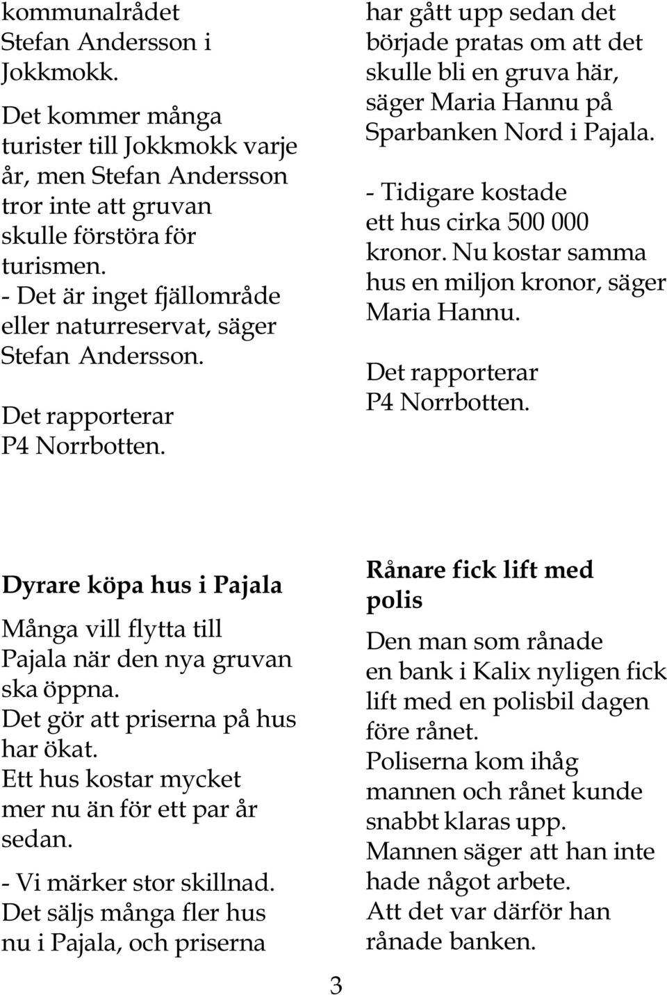 har gått upp sedan det började pratas om att det skulle bli en gruva här, säger Maria Hannu på Sparbanken Nord i Pajala. - Tidigare kostade ett hus cirka 500 000 kronor.