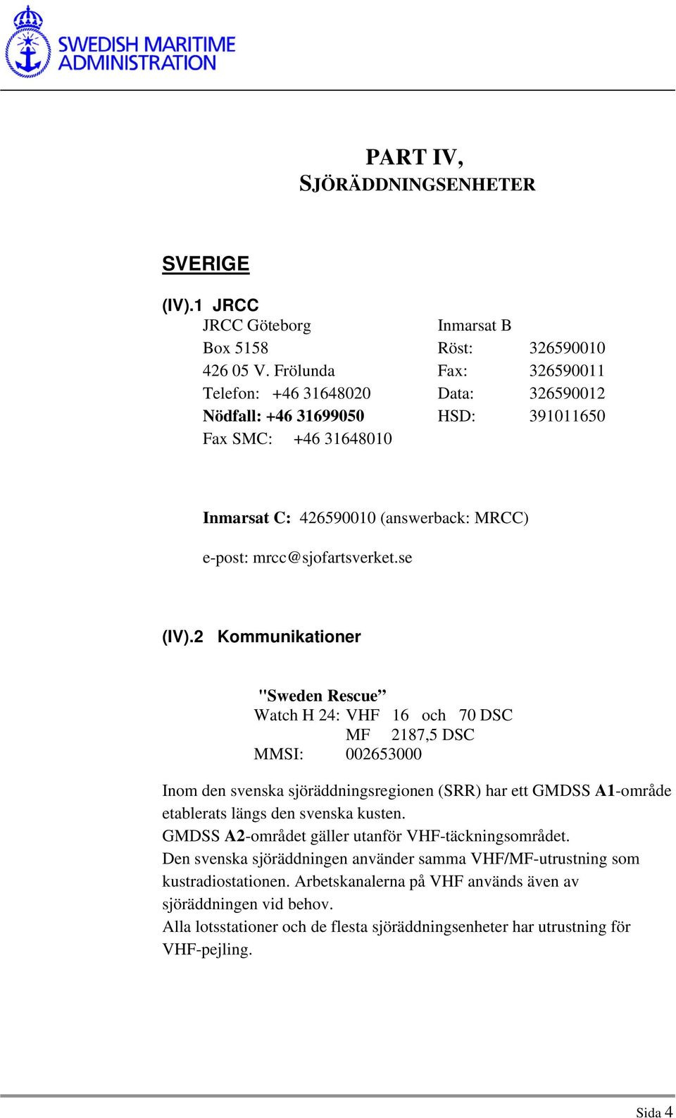 2 Kommunikationer "Sweden Rescue Watch H 24: VHF 16 och 70 DSC MF 2187,5 DSC MMSI: 002653000 Inom den svenska sjöräddningsregionen (SRR) har ett GMDSS A1-område etablerats längs den svenska kusten.