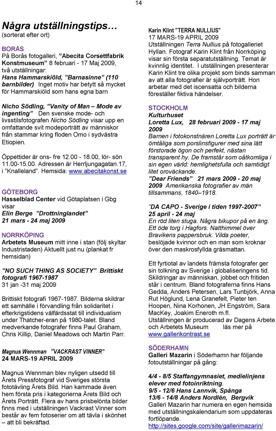 omfattande svit modeporträtt av människor från stammar kring floden Omo i sydvästra Etiopien. Öppettider är ons- fre 12.00-18.00, lör- sön 11.00-15.00. Adressen är Herrljungagatan.17, i Knalleland.