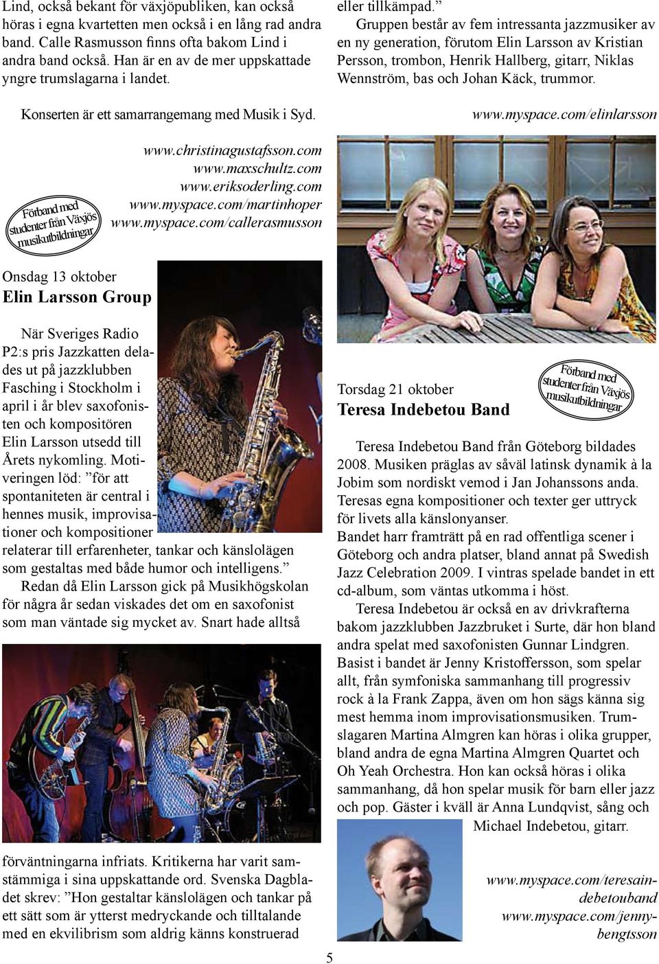 Gruppen består av fem intressanta jazzmusiker av en ny generation, förutom Elin Larsson av Kristian Persson, trombon, Henrik Hallberg, gitarr, Niklas Wennström, bas och Johan Käck, trummor. www.