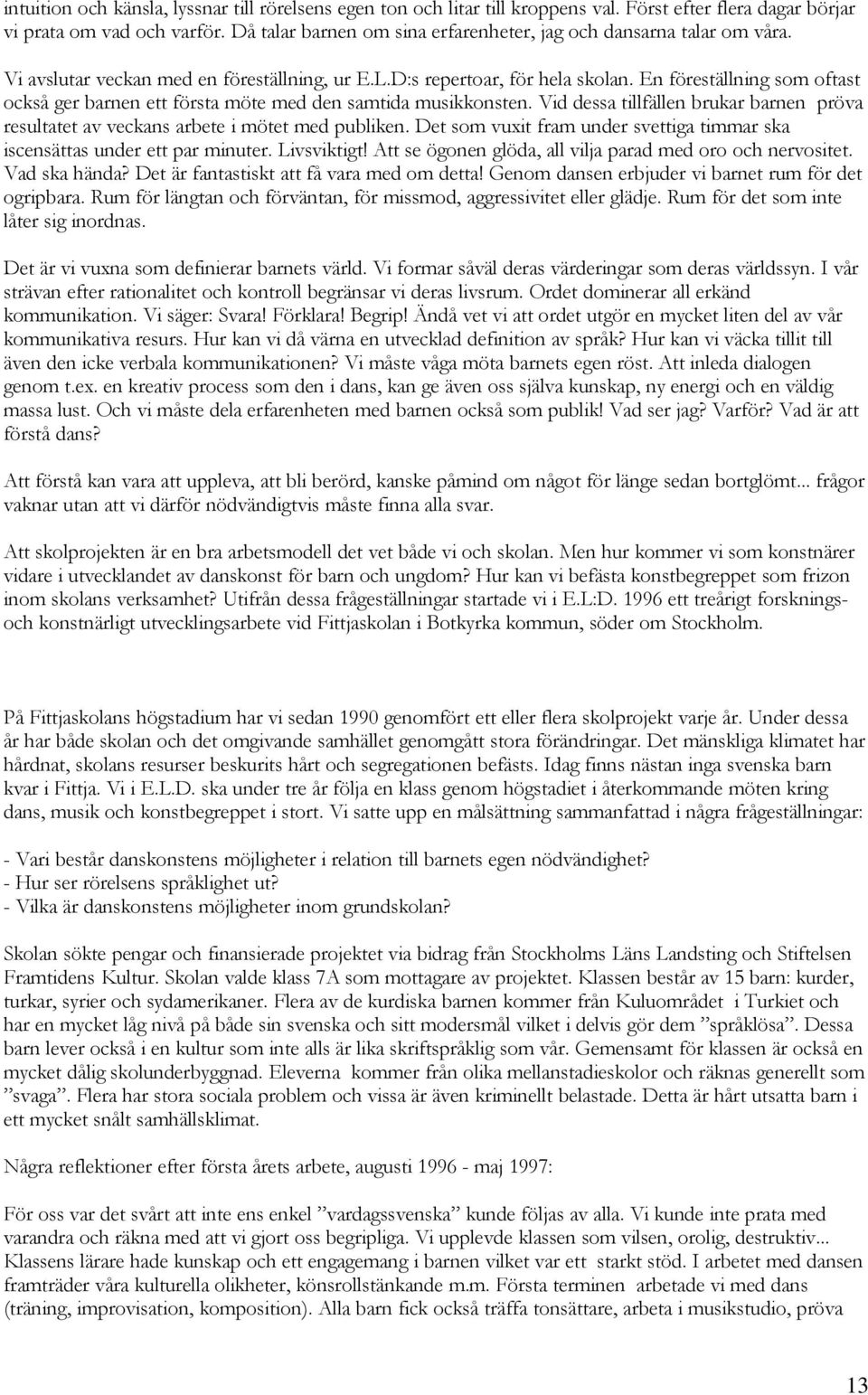 En föreställning som oftast också ger barnen ett första möte med den samtida musikkonsten. Vid dessa tillfällen brukar barnen pröva resultatet av veckans arbete i mötet med publiken.