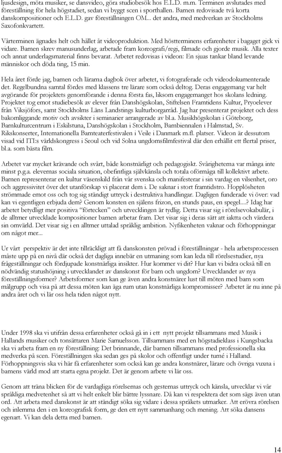 Med höstterminens erfarenheter i bagaget gick vi vidare. Barnen skrev manusunderlag, arbetade fram koreografi/regi, filmade och gjorde musik. Alla texter och annat underlagsmaterial finns bevarat.