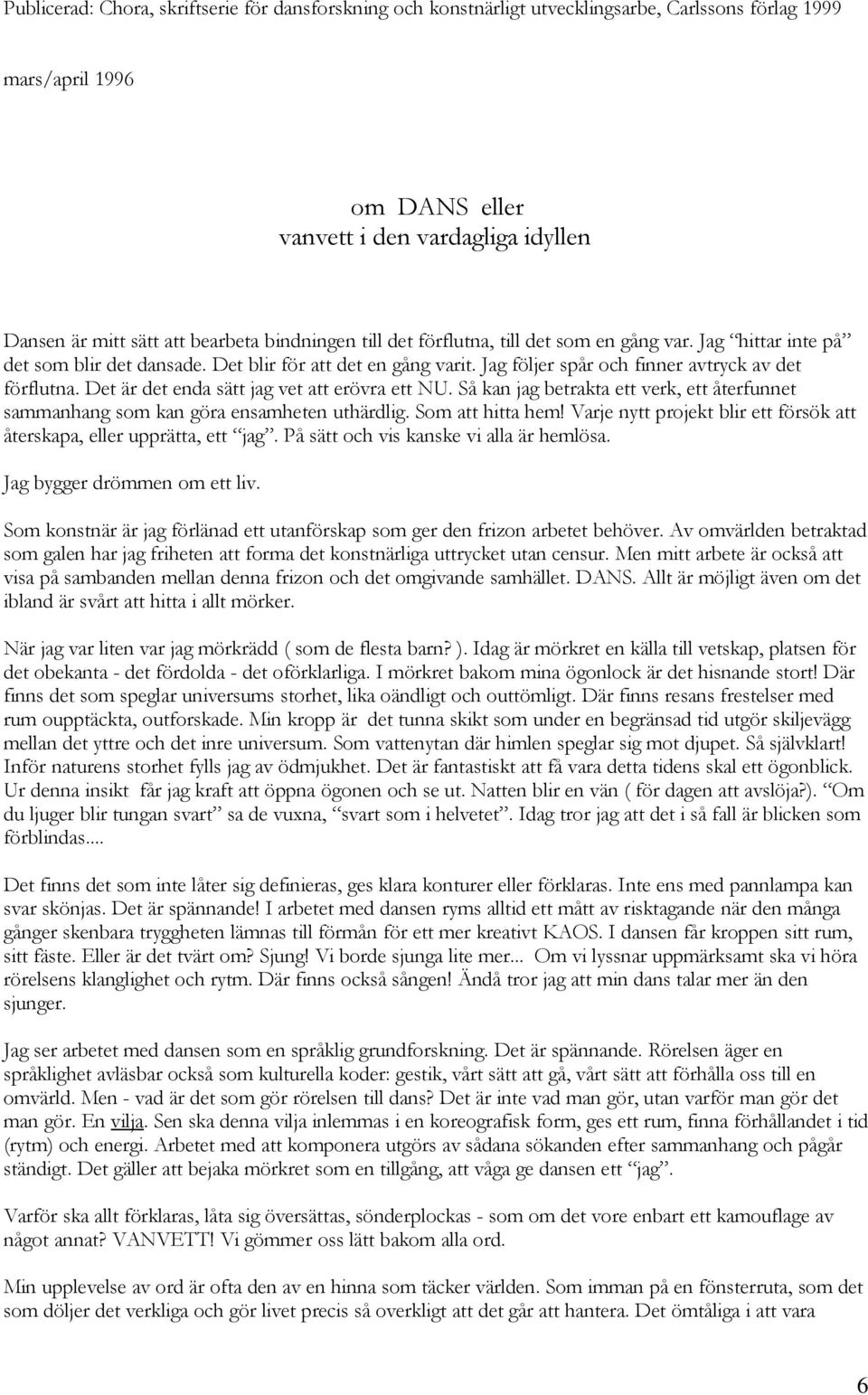 Det är det enda sätt jag vet att erövra ett NU. Så kan jag betrakta ett verk, ett återfunnet sammanhang som kan göra ensamheten uthärdlig. Som att hitta hem!
