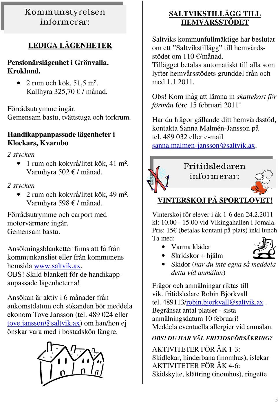 Förrådsutrymme och carport med motorvärmare ingår. Gemensam bastu. Ansökningsblanketter finns att få från kommunkansliet eller från kommunens hemsida www.saltvik.ax. OBS!