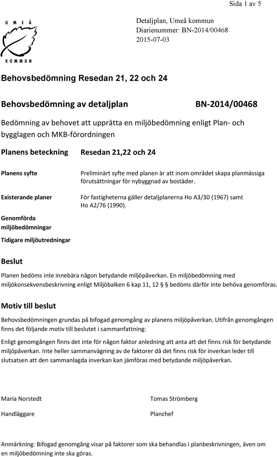 planmässiga förutsättningar för nybyggnad av bostäder. För fastigheterna gäller detaljplanerna Ho A3/30 (1967) samt Ho A2/76 (1990).