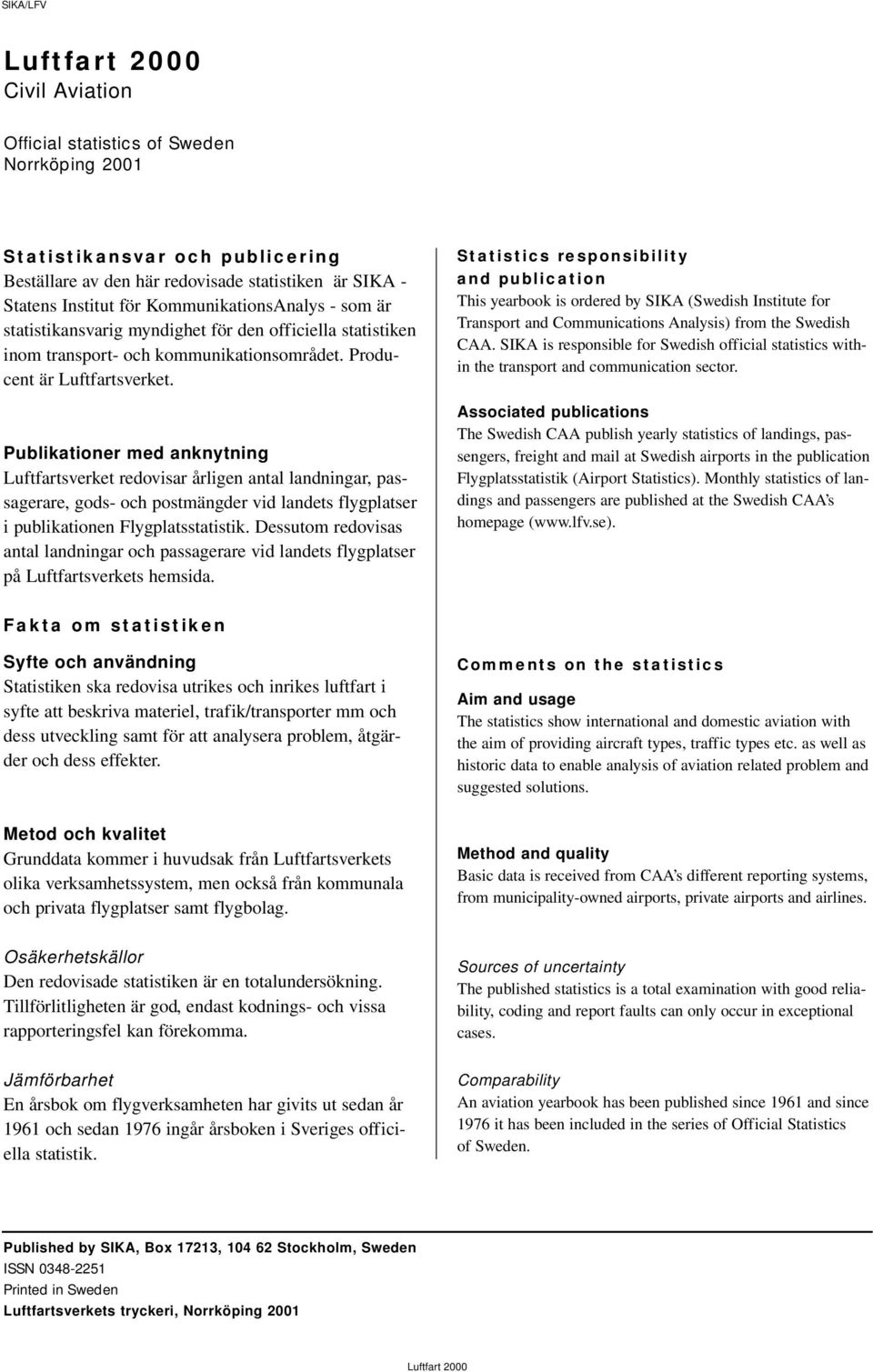 Publikationer med anknytning Luftfartsverket redovisar årligen antal landningar, passagerare, gods- och postmängder vid landets flygplatser i publikationen Flygplatsstatistik.