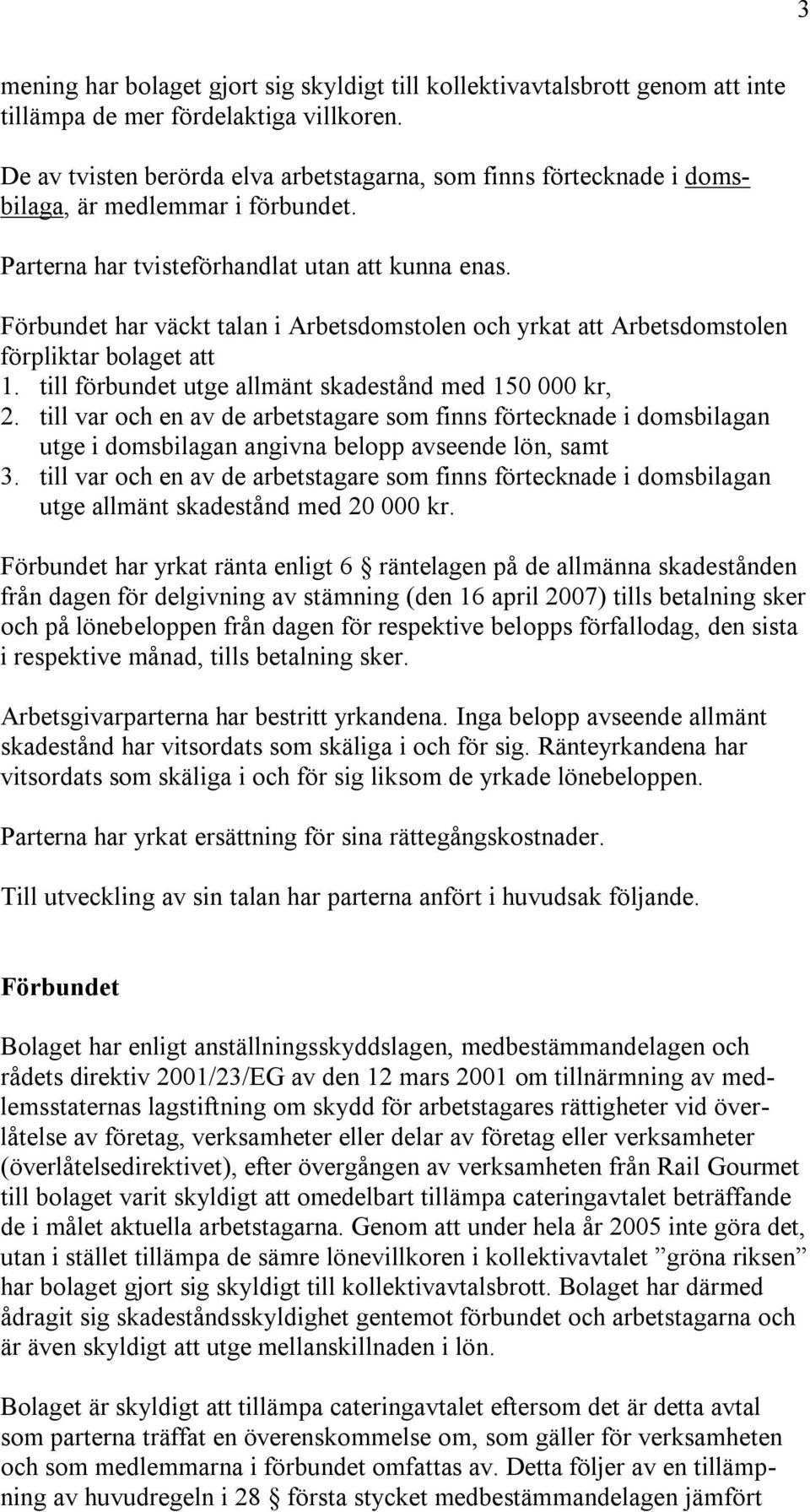 Förbundet har väckt talan i Arbetsdomstolen och yrkat att Arbetsdomstolen förpliktar bolaget att 1. till förbundet utge allmänt skadestånd med 150 000 kr, 2.