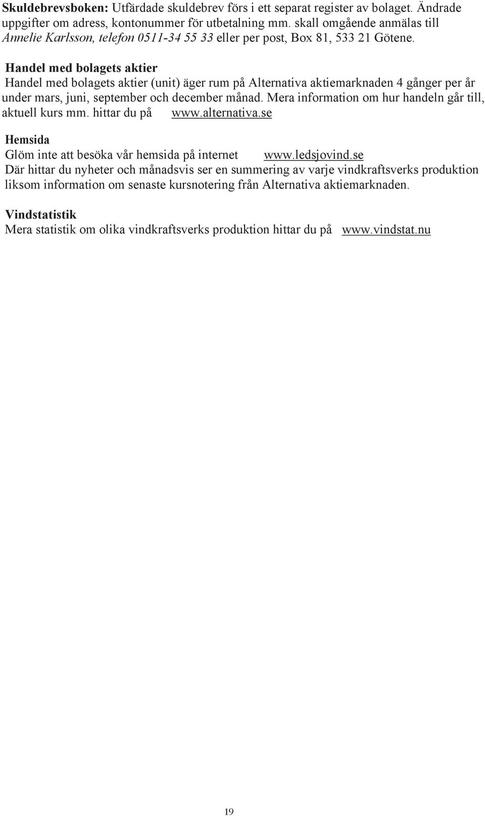 Handel med bolagets aktier Handel med bolagets aktier (unit) äger rum på Alternativa aktiemarknaden 4 gånger per år under mars, juni, september och december månad.