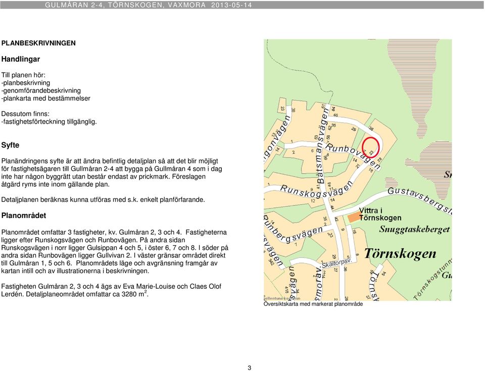 endast av prickmark. Föreslagen åtgärd ryms inte inom gällande plan. Detaljplanen beräknas kunna utföras med s.k. enkelt planförfarande. Planområdet Planområdet omfattar 3 fastigheter, kv.