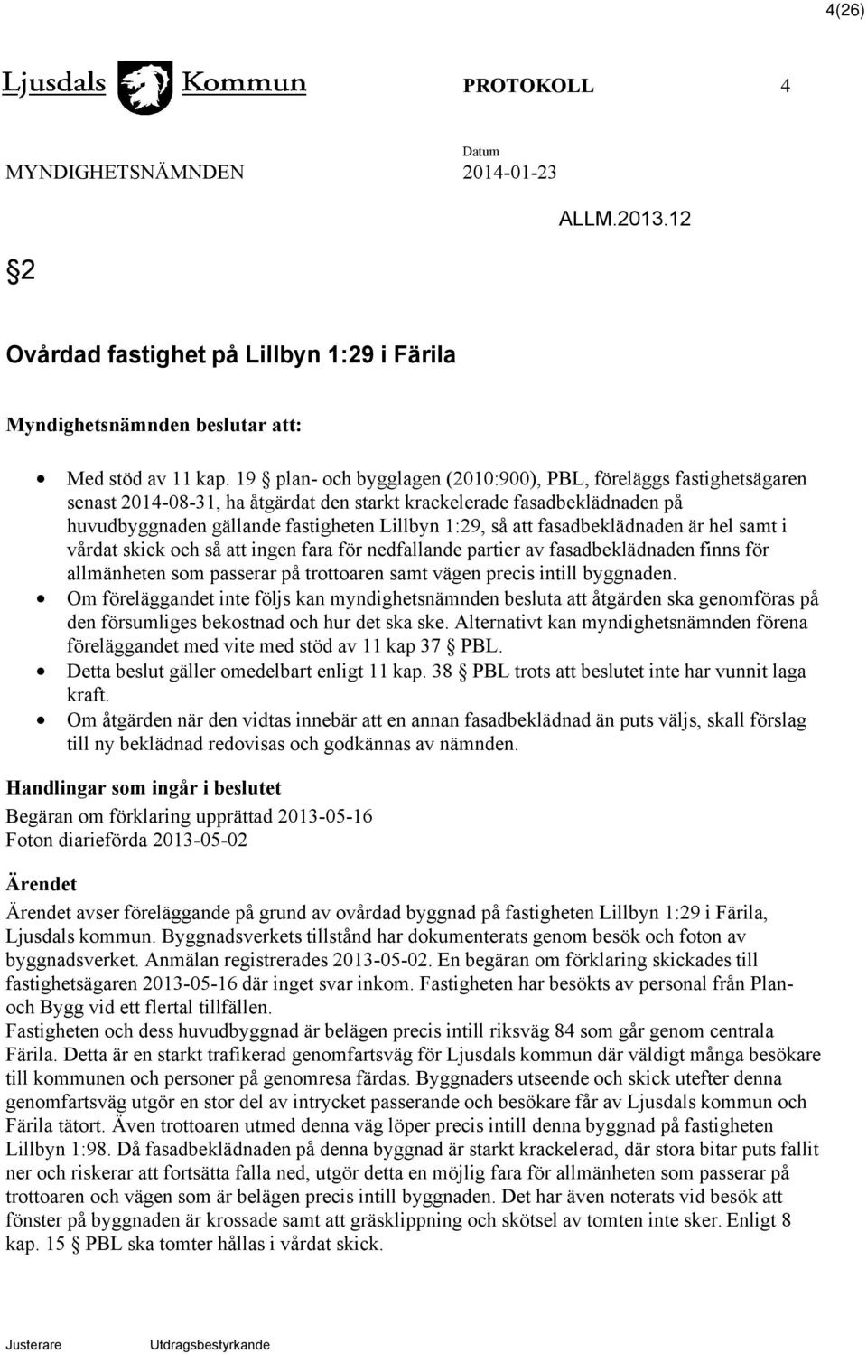 fasadbeklädnaden är hel samt i vårdat skick och så att ingen fara för nedfallande partier av fasadbeklädnaden finns för allmänheten som passerar på trottoaren samt vägen precis intill byggnaden.