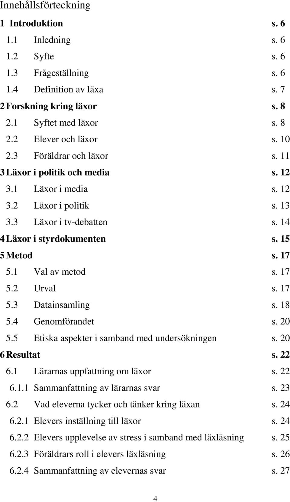 1 Val av metod s. 17 5.2 Urval s. 17 5.3 Datainsamling s. 18 5.4 Genomförandet s. 20 5.5 Etiska aspekter i samband med undersökningen s. 20 6 Resultat s. 22 6.1 Lärarnas uppfattning om läxor s. 22 6.1.1 Sammanfattning av lärarnas svar s.