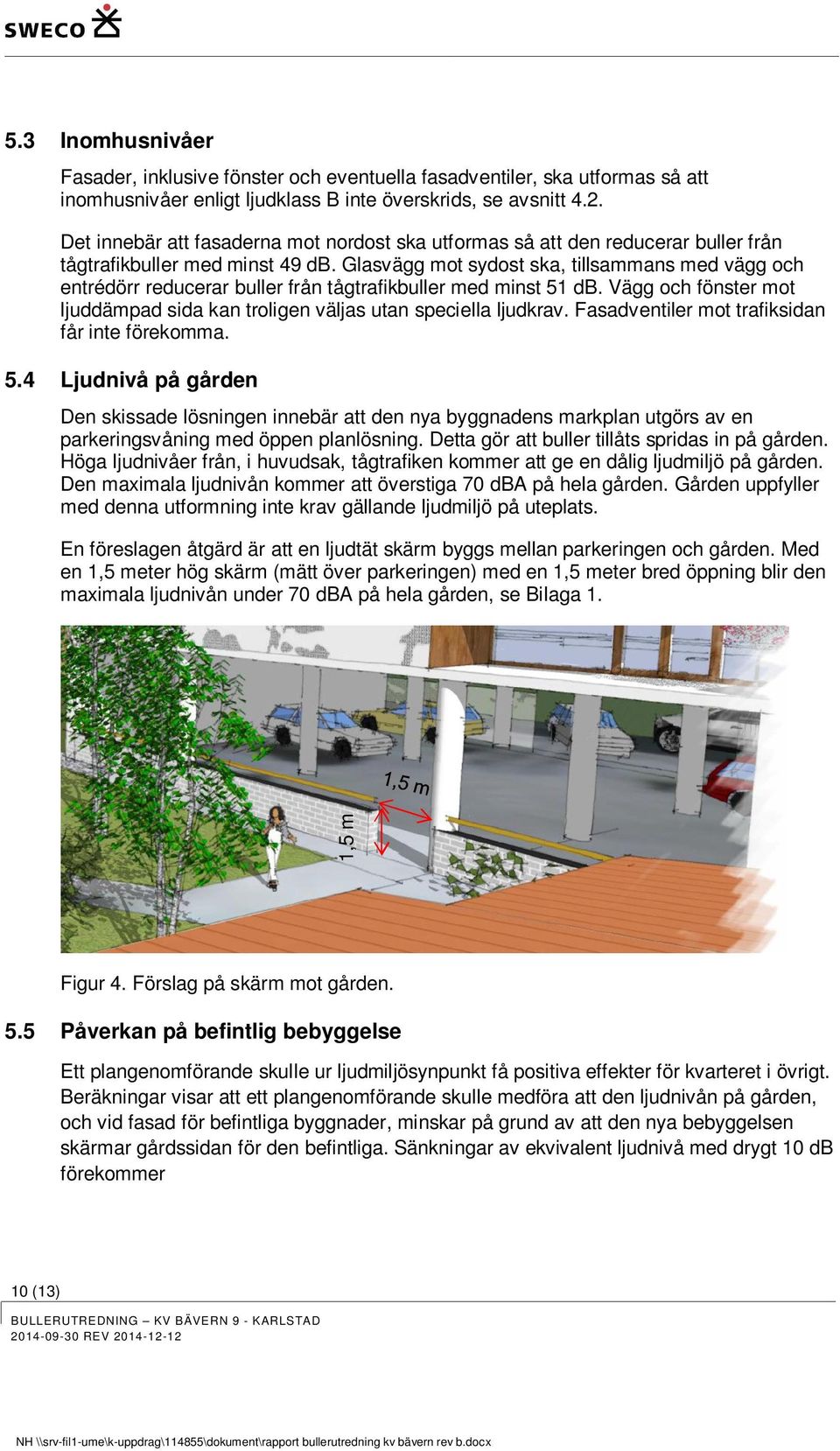 Glasvägg mot sydost ska, tillsammans med vägg och entrédörr reducerar buller från tågtrafikbuller med minst 51 db. Vägg och fönster mot ljuddämpad sida kan troligen väljas utan speciella ljudkrav.