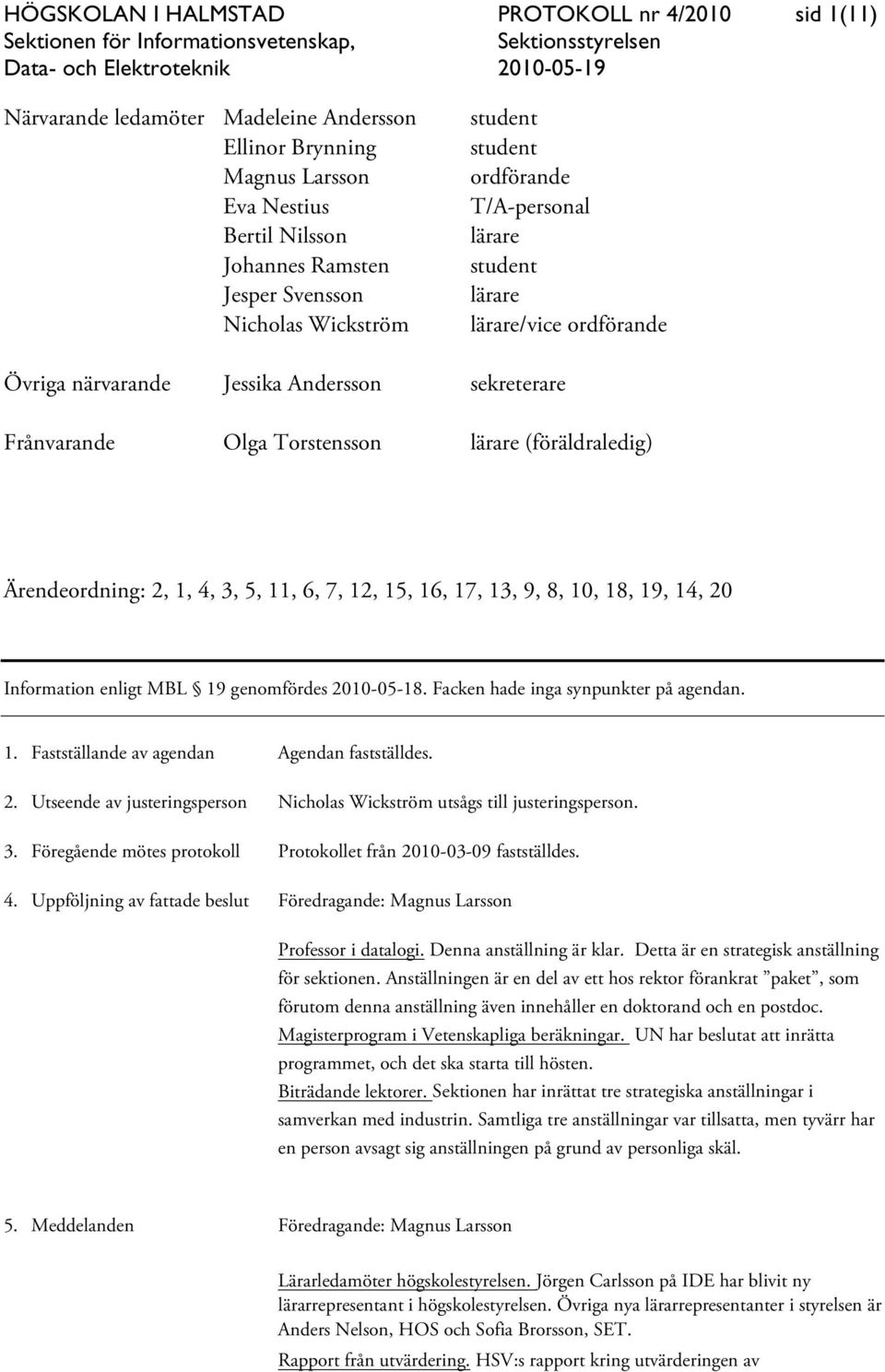 Ärendeordning: 2, 1, 4, 3, 5, 11, 6, 7, 12, 15, 16, 17, 13, 9, 8, 10, 18, 19, 14, 20 Information enligt MBL 19 genomfördes 2010-05-18. Facken hade inga synpunkter på agendan. 1. Fastställande av agendan Agendan fastställdes.