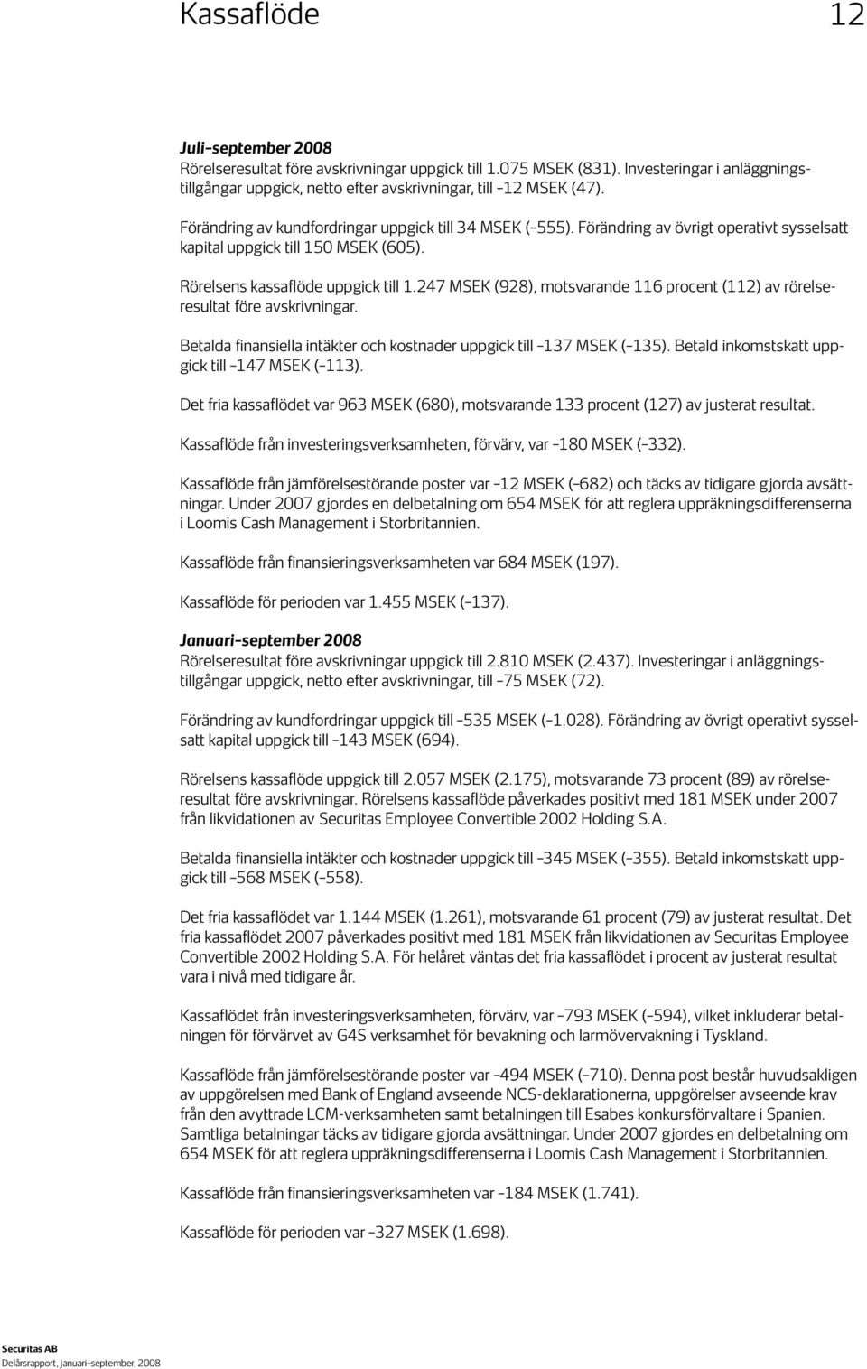 247 (928), motsvarande 116 procent (112) av rörelseresultat före avskrivningar. Betalda finansiella intäkter och kostnader uppgick till 137 ( 135). Betald inkomstskatt uppgick till 147 ( 113).