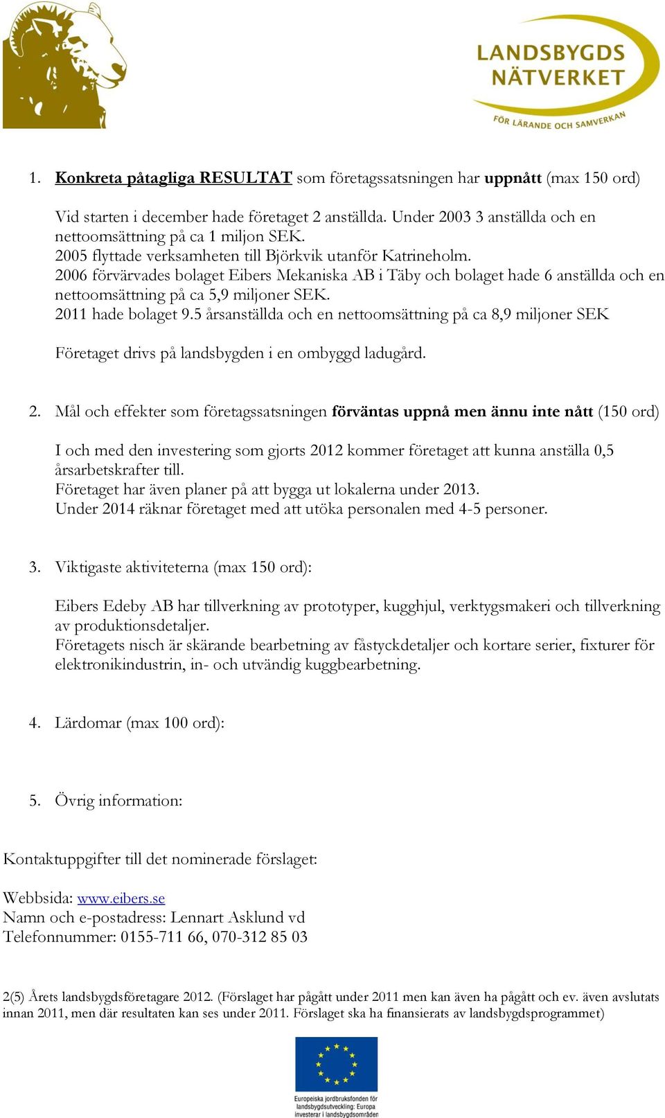2011 hade bolaget 9.5 årsanställda och en nettoomsättning på ca 8,9 miljoner SEK Företaget drivs på landsbygden i en ombyggd ladugård. 2.