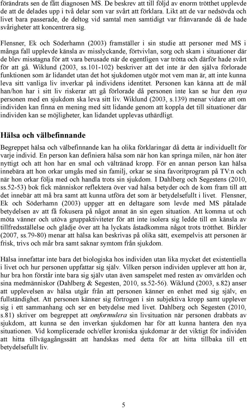 Flensner, Ek och Söderhamn (2003) framställer i sin studie att personer med MS i många fall upplevde känsla av misslyckande, förtvivlan, sorg och skam i situationer där de blev misstagna för att vara