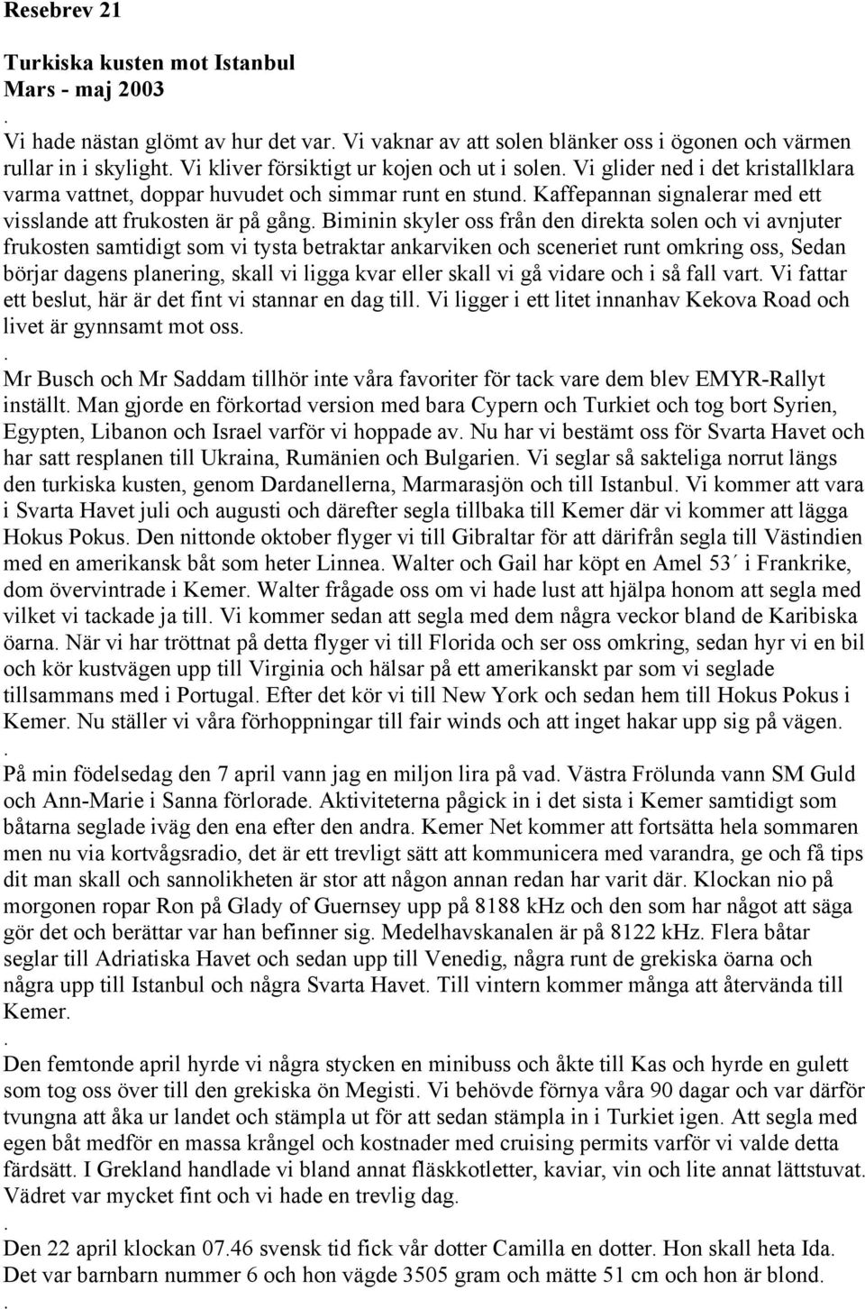 direkta solen och vi avnjuter frukosten samtidigt som vi tysta betraktar ankarviken och sceneriet runt omkring oss, Sedan börjar dagens planering, skall vi ligga kvar eller skall vi gå vidare och i