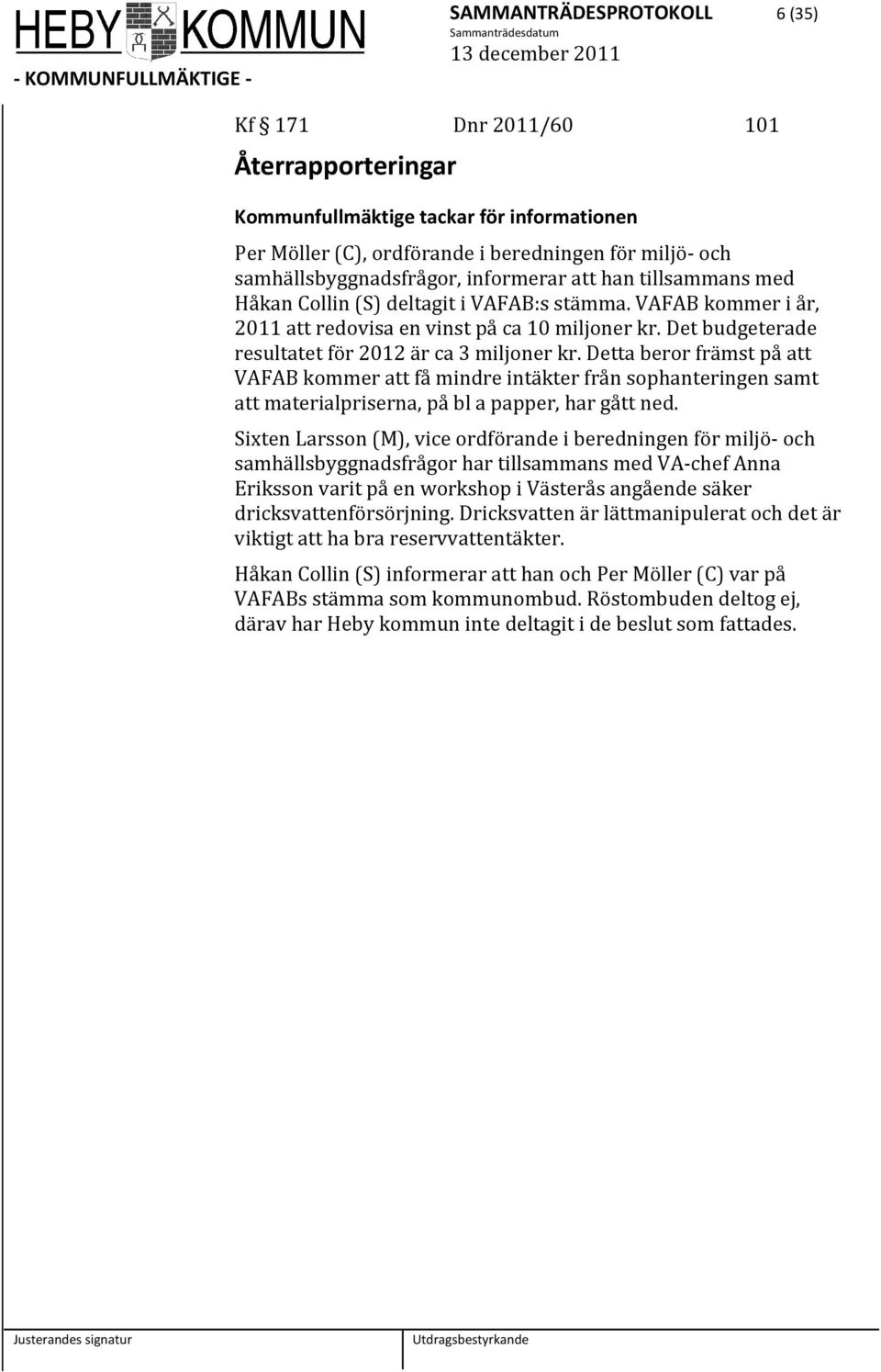 Det budgeterade resultatet för 2012 är ca 3 miljoner kr. Detta beror främst på att VAFAB kommer att få mindre intäkter från sophanteringen samt att materialpriserna, på bl a papper, har gått ned.