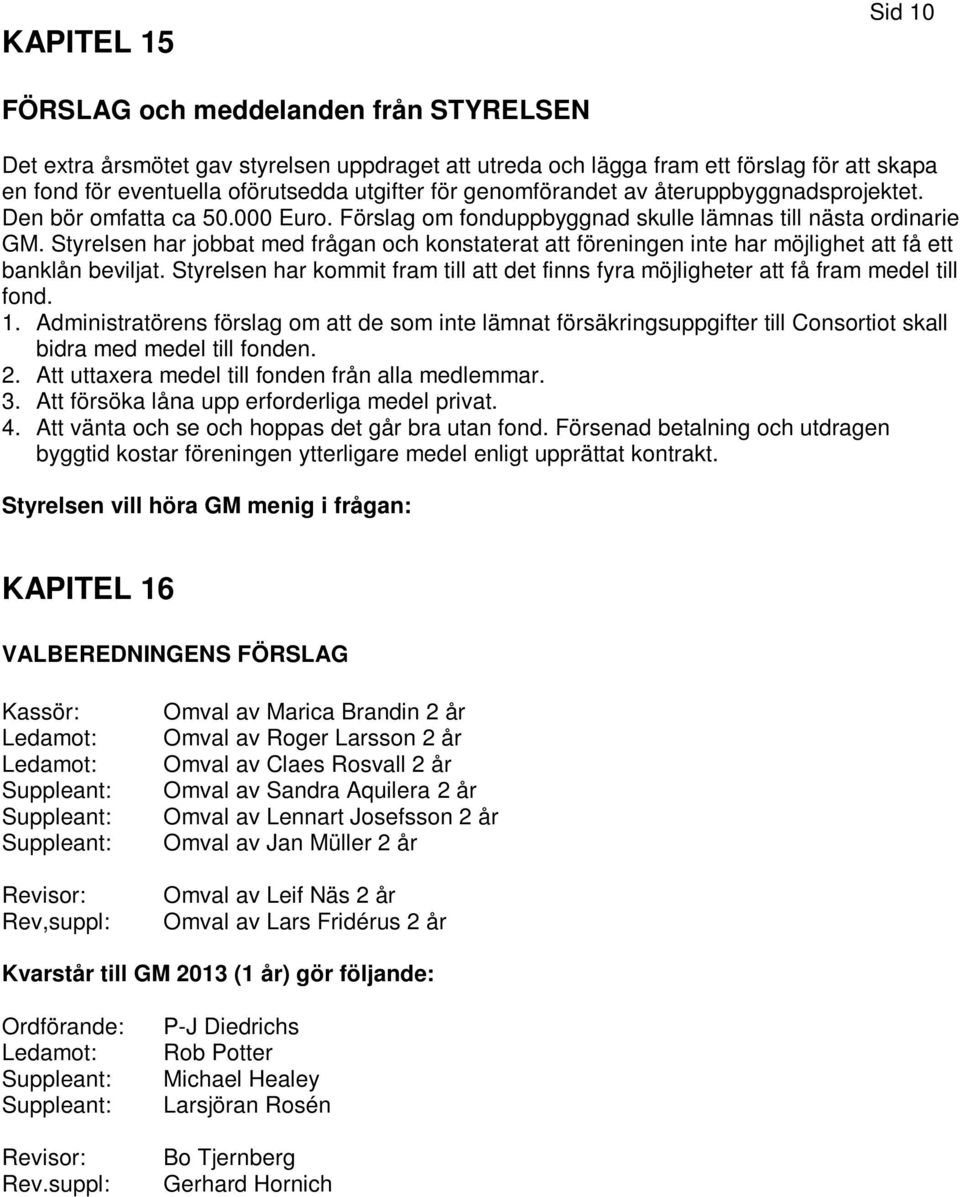 Styrelsen har jobbat med frågan och konstaterat att föreningen inte har möjlighet att få ett banklån beviljat.