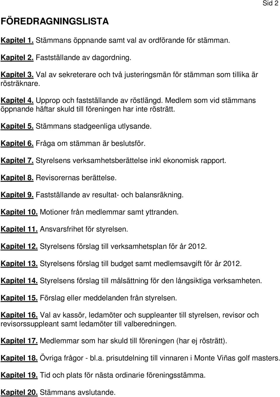 Medlem som vid stämmans öppnande häftar skuld till föreningen har inte rösträtt. Kapitel 5. Stämmans stadgeenliga utlysande. Kapitel 6. Fråga om stämman är beslutsför. Kapitel 7.