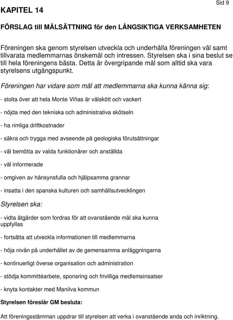 Föreningen har vidare som mål att medlemmarna ska kunna känna sig: - stolta över att hela Monte Viñas är välskött och vackert - nöjda med den tekniska och administrativa skötseln - ha rimliga