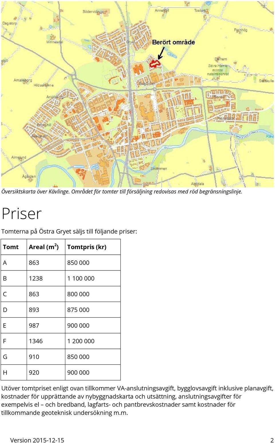 000 F 1346 1 200 000 G 910 850 000 H 920 900 000 Utöver tomtpriset enligt ovan tillkommer VA-anslutningsavgift, bygglovsavgift inklusive planavgift, kostnader