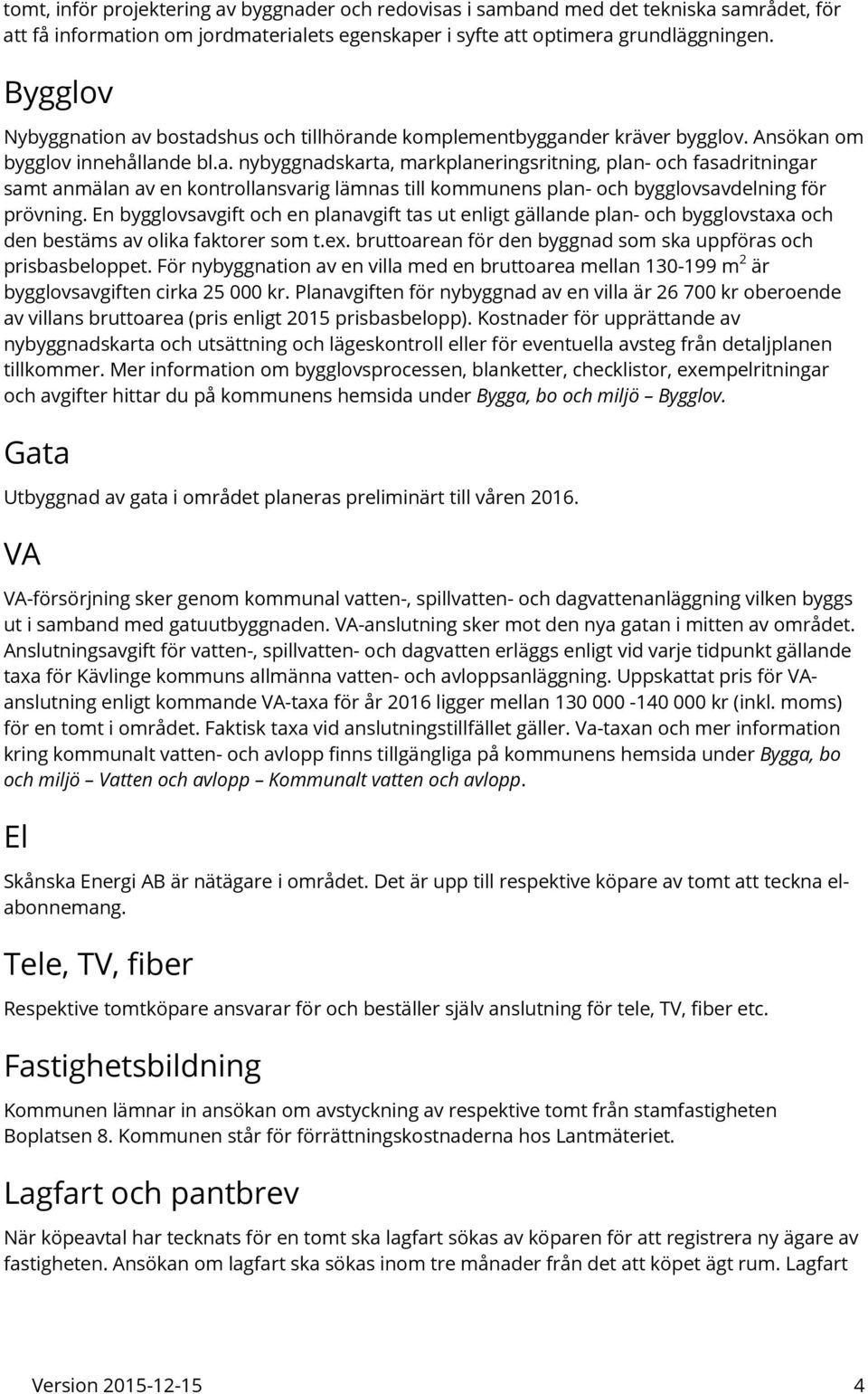 En bygglovsavgift och en planavgift tas ut enligt gällande plan- och bygglovstaxa och den bestäms av olika faktorer som t.ex. bruttoarean för den byggnad som ska uppföras och prisbasbeloppet.