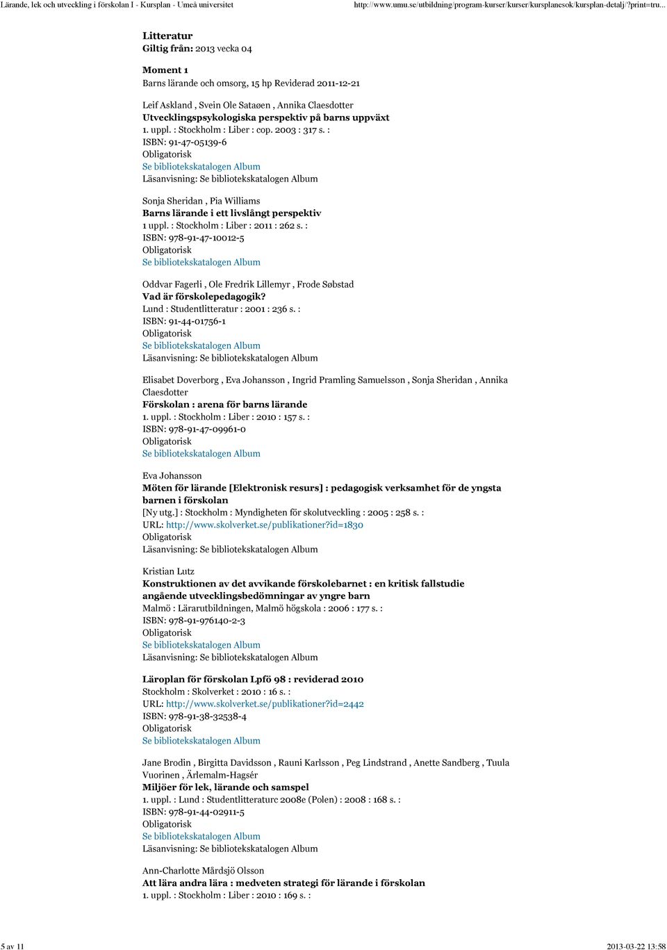 : Stockholm : Liber : 2011 : 262 s. : ISBN: 978-91-47-10012-5 Oddvar Fagerli, Ole Fredrik Lillemyr, Frode Søbstad Vad är förskolepedagogik? Lund : Studentlitteratur : 2001 : 236 s.