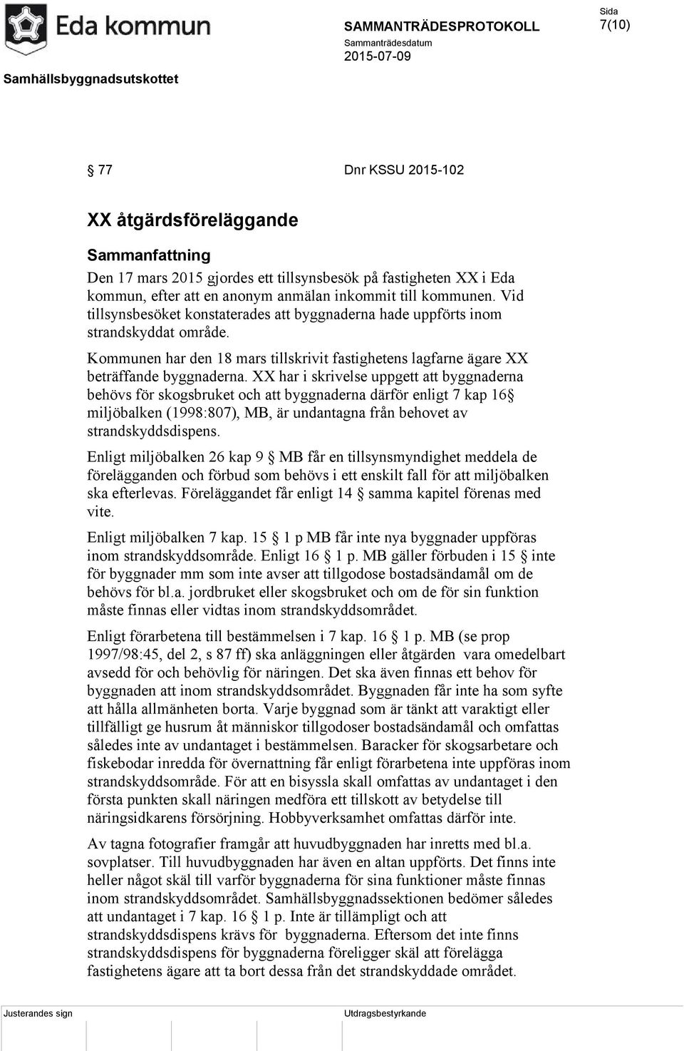 XX har i skrivelse uppgett att byggnaderna behövs för skogsbruket och att byggnaderna därför enligt 7 kap 16 miljöbalken (1998:807), MB, är undantagna från behovet av strandskyddsdispens.