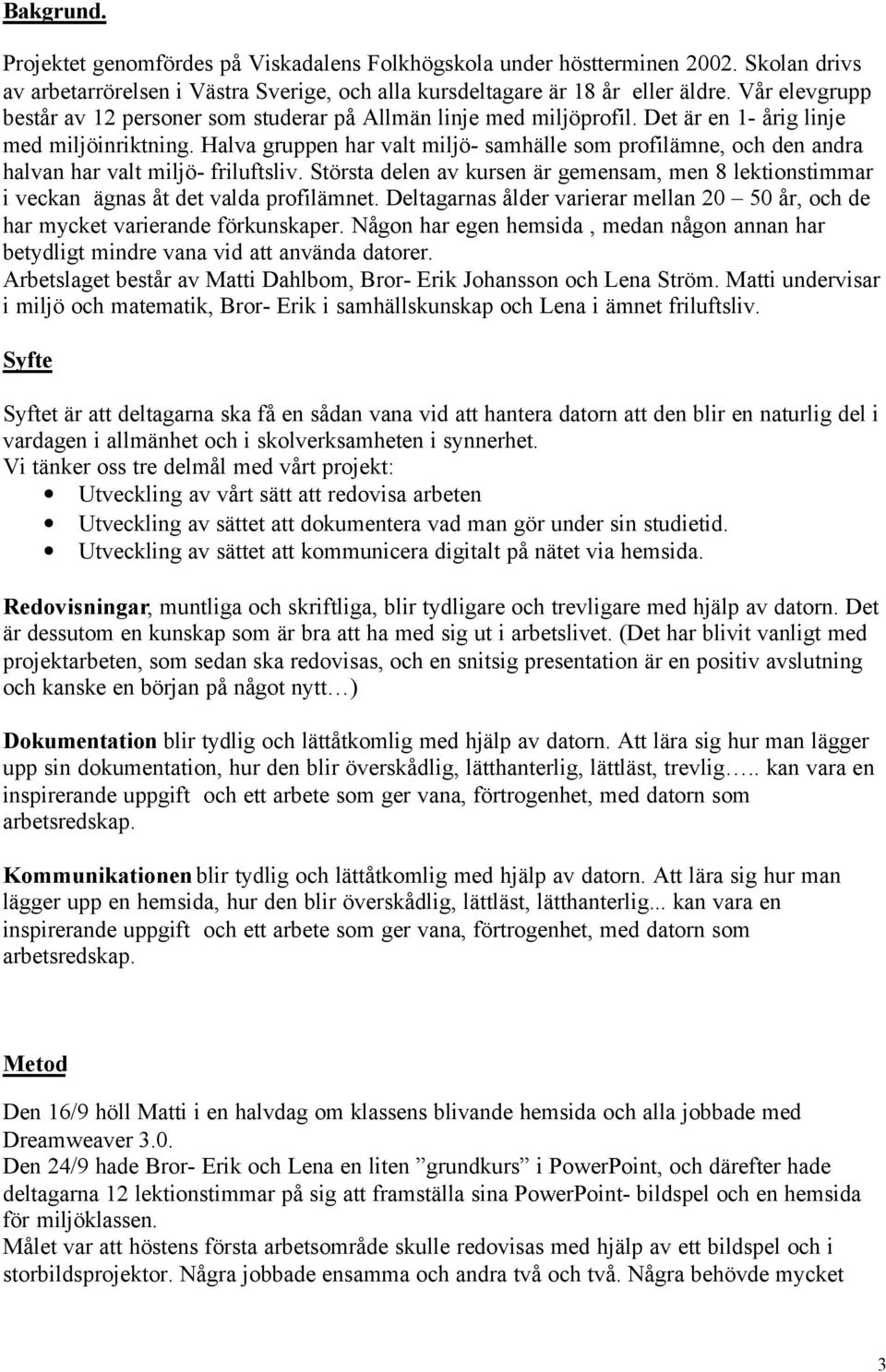 Halva gruppen har valt miljö- samhälle som profilämne, och den andra halvan har valt miljö- friluftsliv.