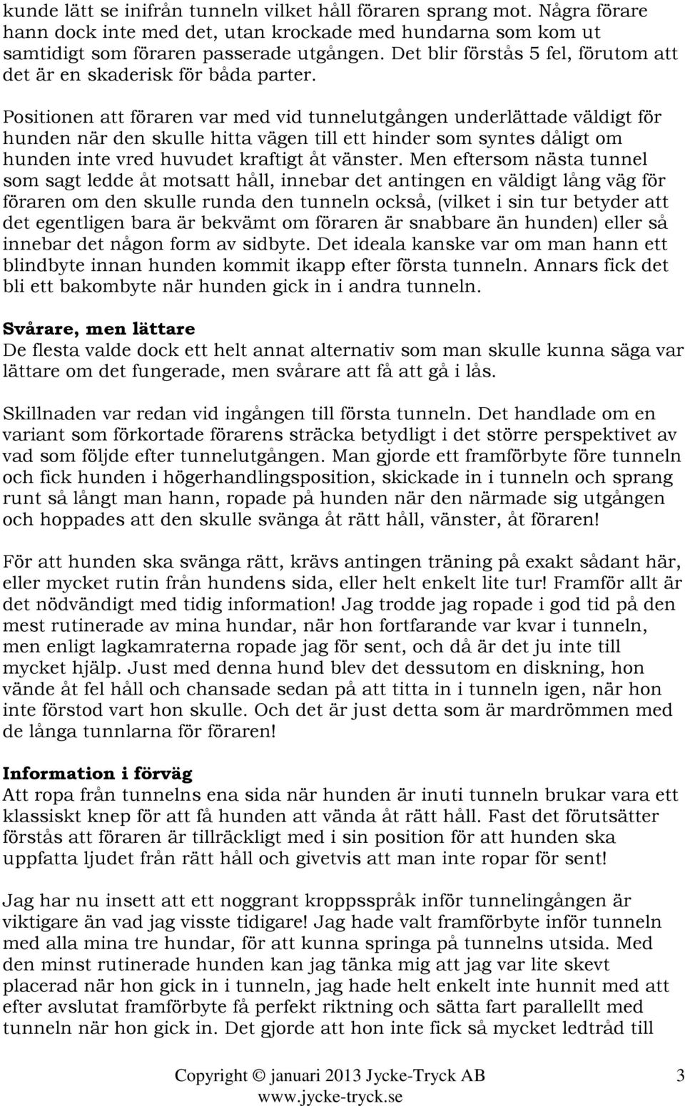 Positionen att föraren var med vid tunnelutgången underlättade väldigt för hunden när den skulle hitta vägen till ett hinder som syntes dåligt om hunden inte vred huvudet kraftigt åt vänster.