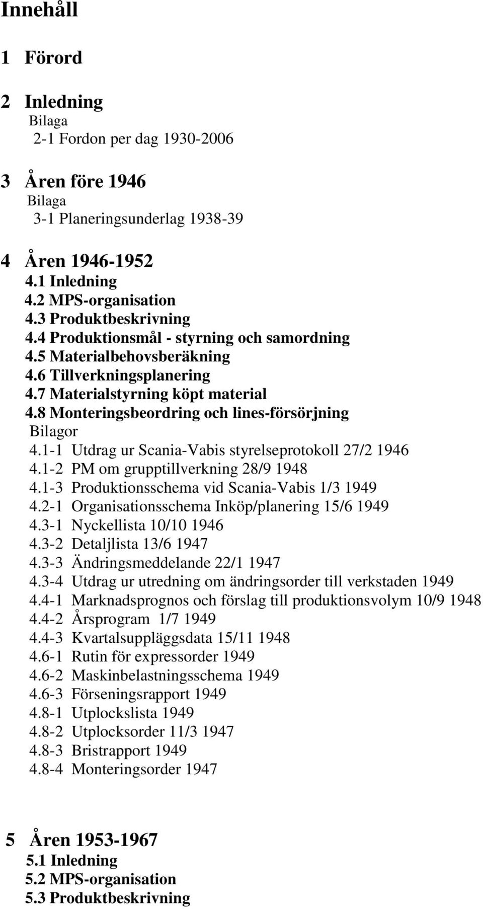 1-1 Utdrag ur Scania-Vabis styrelseprotokoll 27/2 1946 4.1-2 PM om grupptillverkning 28/9 1948 4.1-3 Produktionsschema vid Scania-Vabis 1/3 1949 4.2-1 Organisationsschema Inköp/planering 15/6 1949 4.