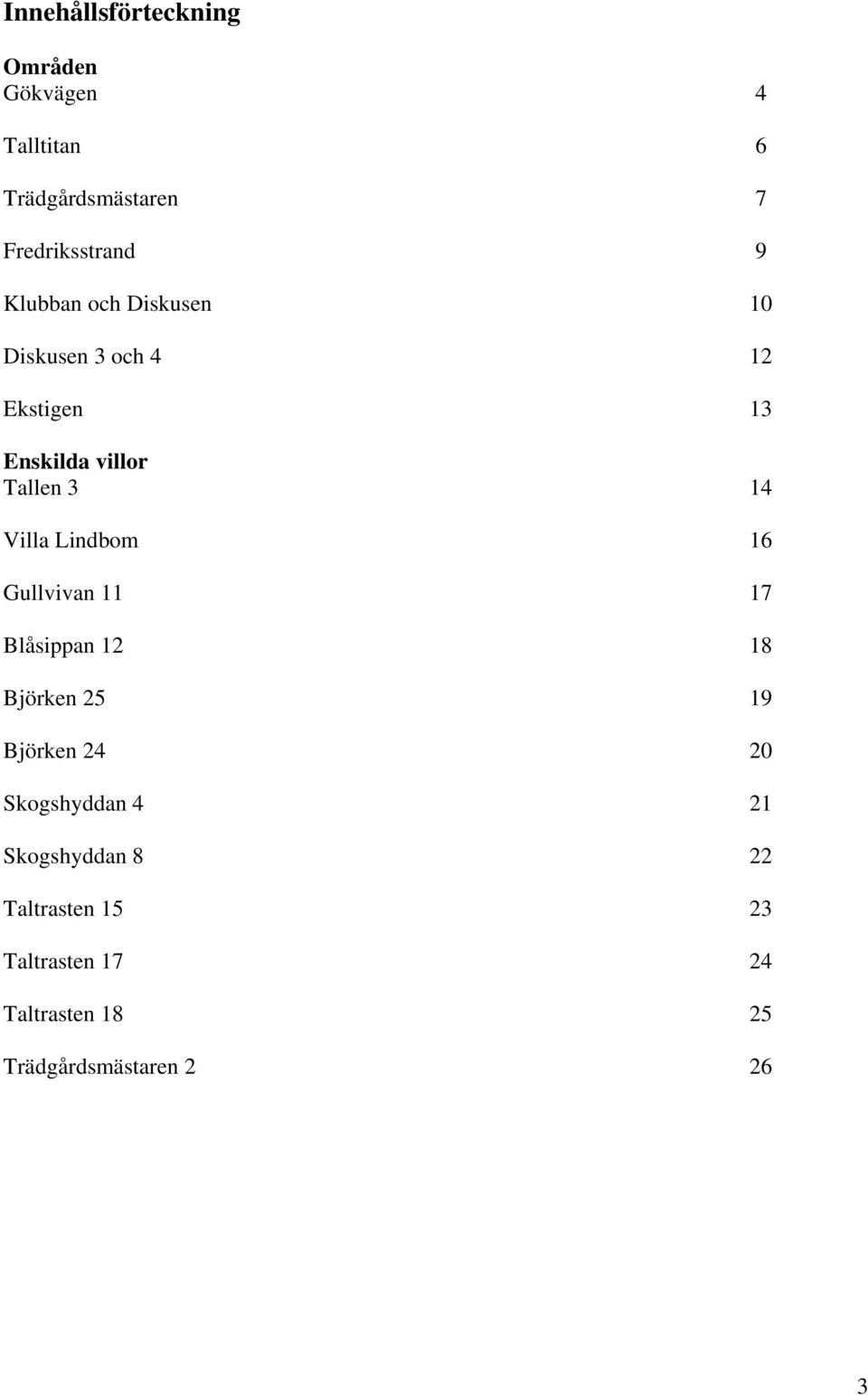 Lindbom 16 Gullvivan 11 17 Blåsippan 12 18 Björken 25 19 Björken 24 20 Skogshyddan 4 21