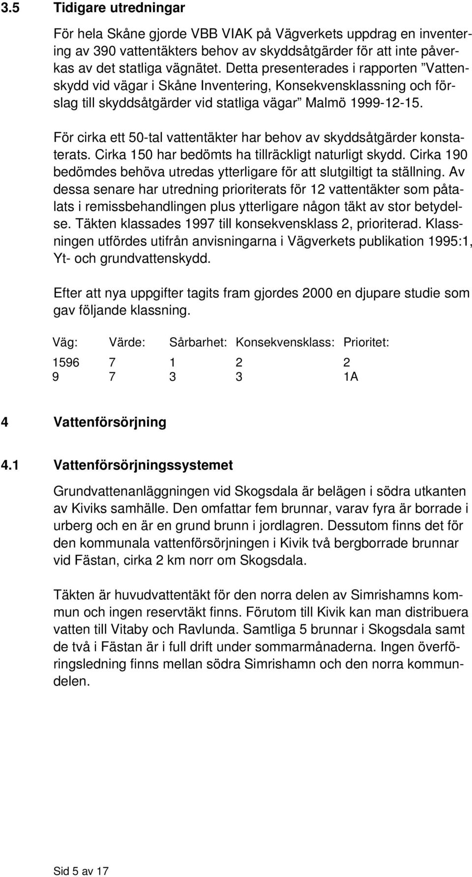 För cirka ett 50-tal vattentäkter har behov av skyddsåtgärder konstaterats. Cirka 150 har bedömts ha tillräckligt naturligt skydd.