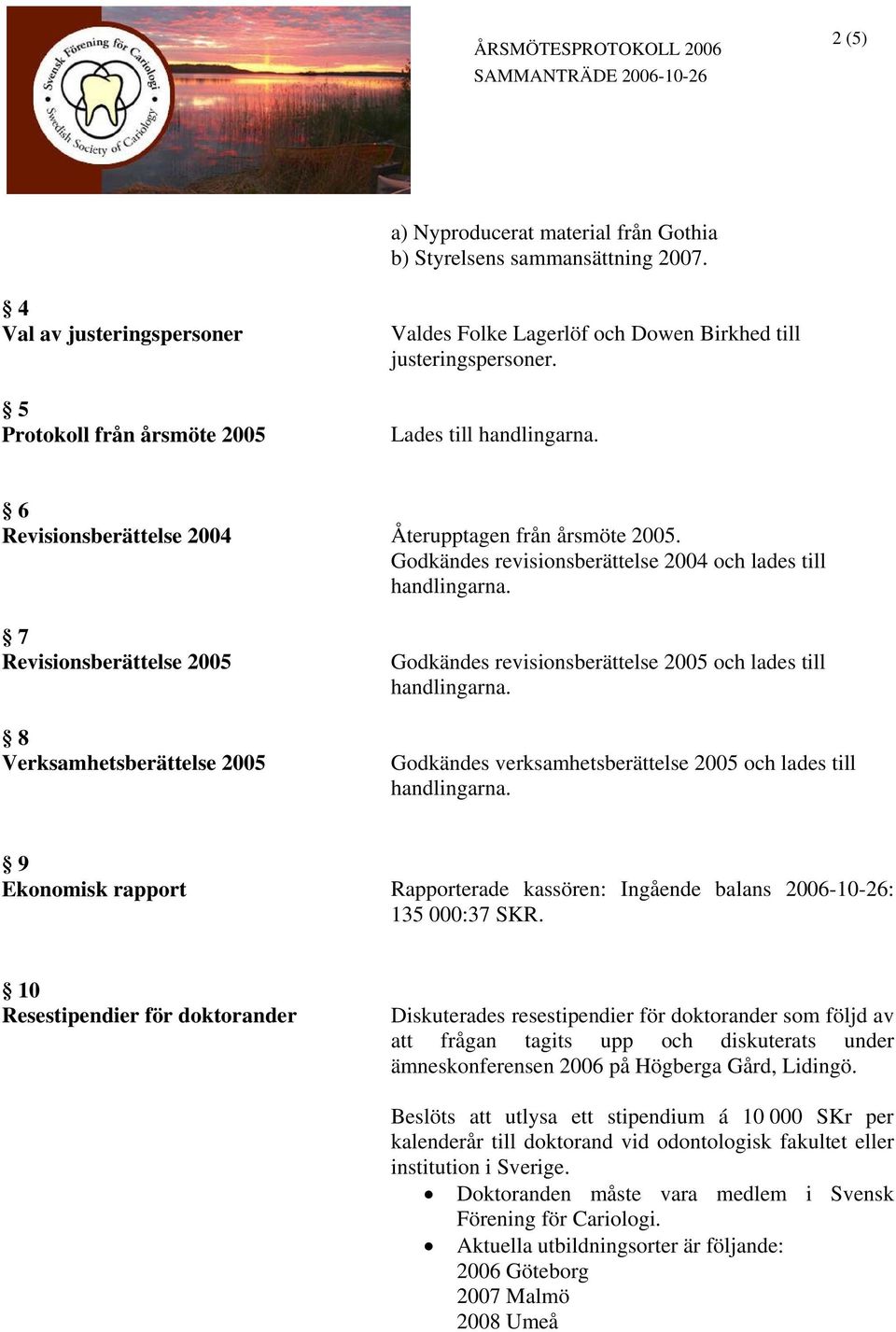 Godkändes revisionsberättelse 2004 och lades till 7 Revisionsberättelse 2005 8 Verksamhetsberättelse 2005 Godkändes revisionsberättelse 2005 och lades till Godkändes verksamhetsberättelse 2005 och