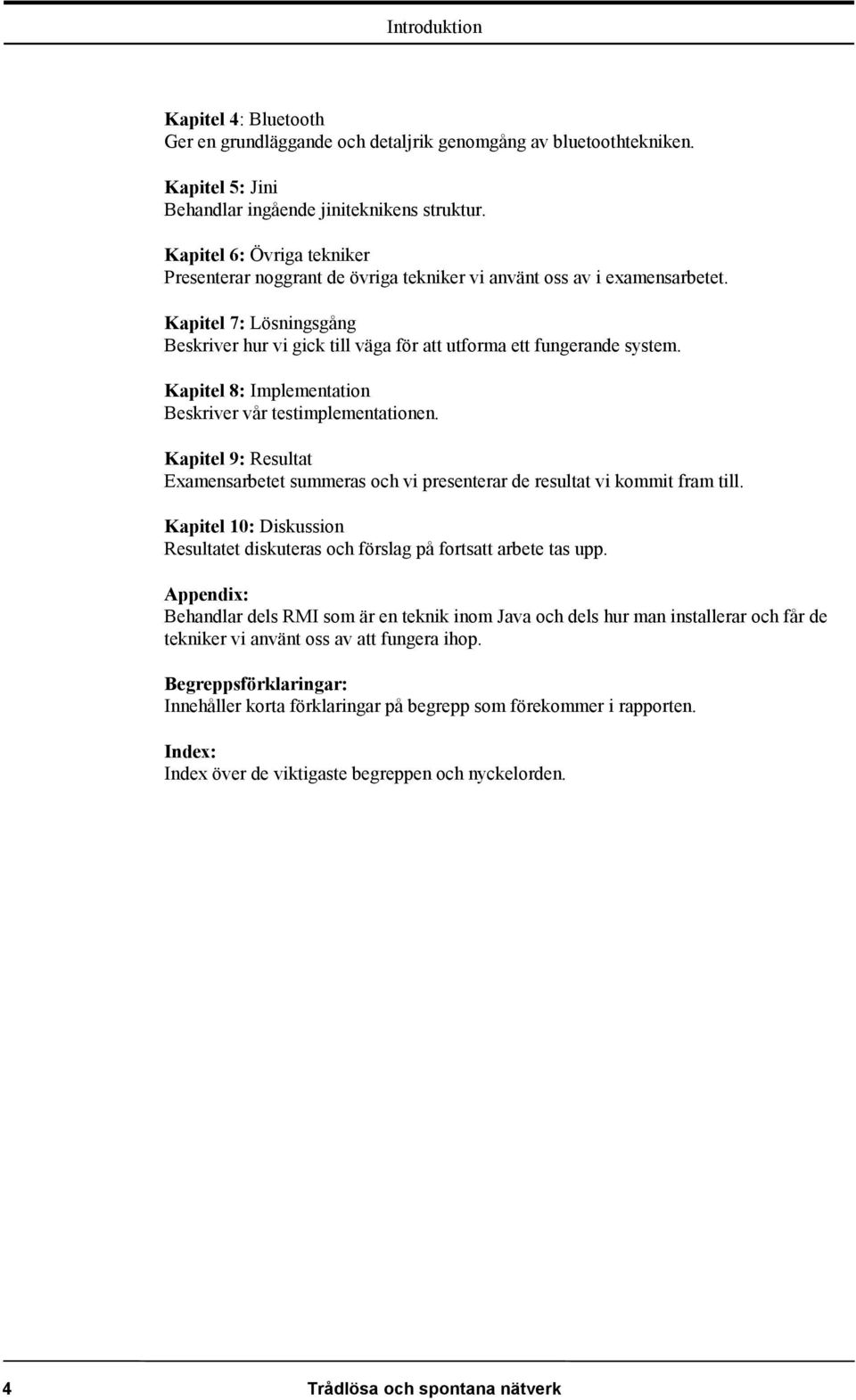 Kapitel 8: Implementation Beskriver vår testimplementationen. Kapitel 9: Resultat Examensarbetet summeras och vi presenterar de resultat vi kommit fram till.