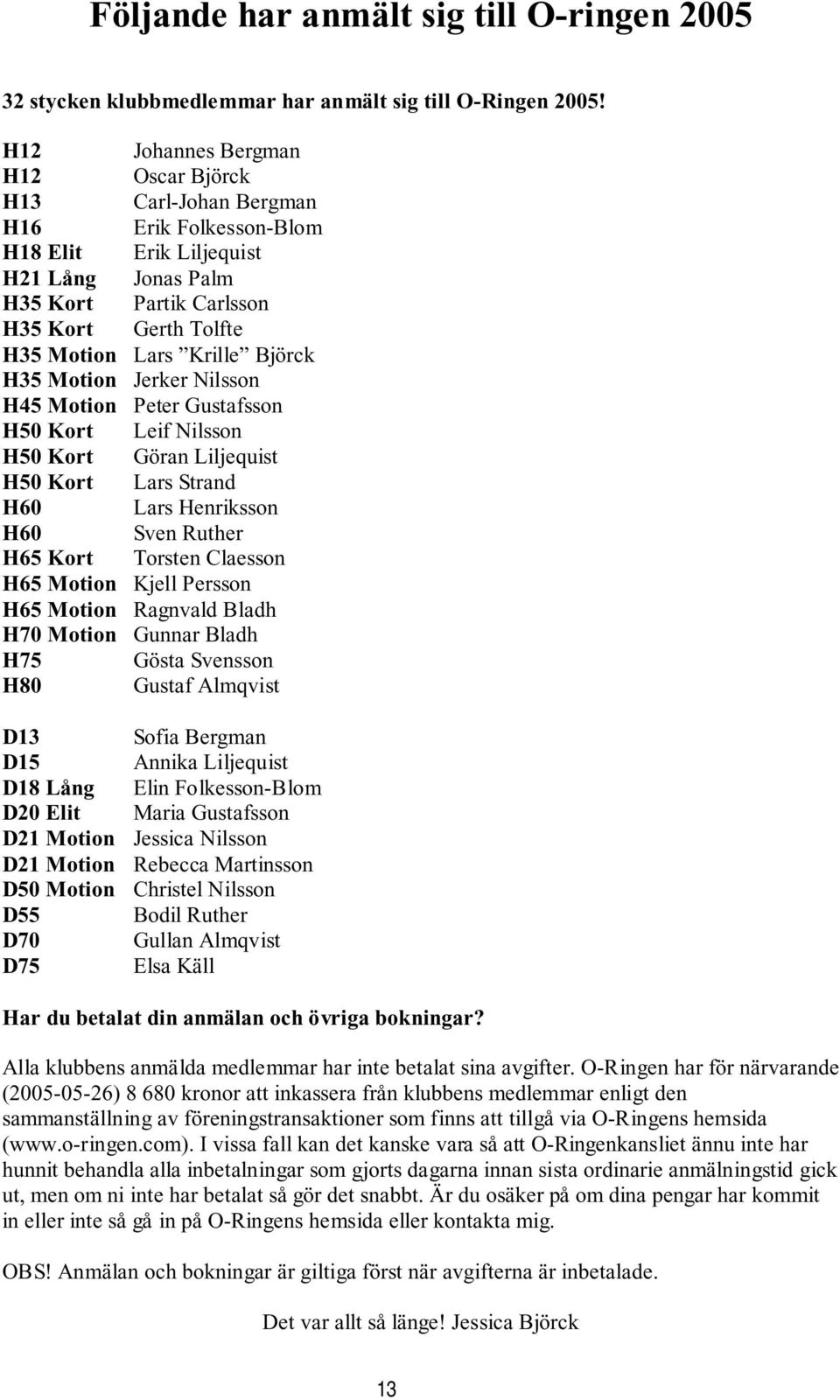 Björck H35 Motion Jerker Nilsson H45 Motion Peter Gustafsson H50 Kort Leif Nilsson H50 Kort Göran Liljequist H50 Kort Lars Strand H60 Lars Henriksson H60 Sven Ruther H65 Kort Torsten Claesson H65