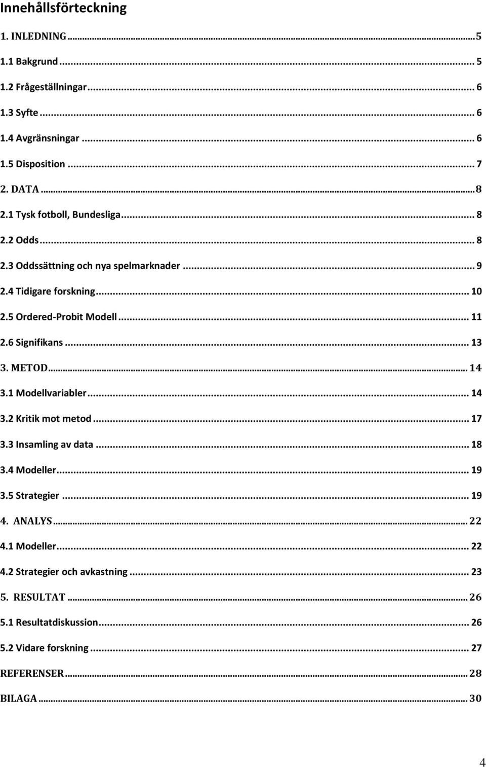 6 Signifikans... 13 3. METOD... 14 3.1 Modellvariabler... 14 3.2 Kritik mot metod... 17 3.3 Insamling av data... 18 3.4 Modeller... 19 3.5 Strategier... 19 4.