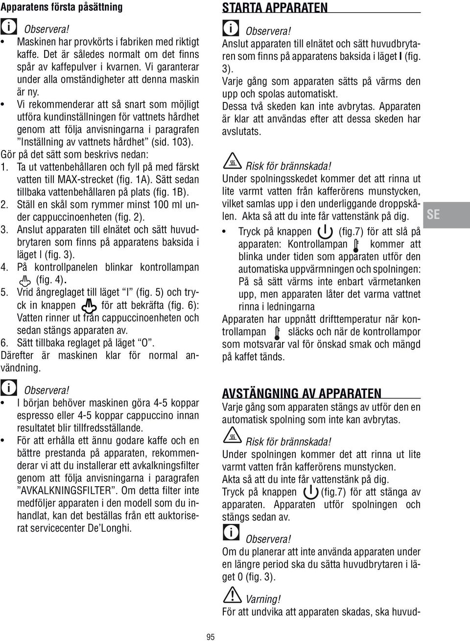 Vi rekommenderar att så snart som möjligt utföra kundinställningen för vattnets hårdhet genom att följa anvisningarna i paragrafen Inställning av vattnets hårdhet (sid. 103).