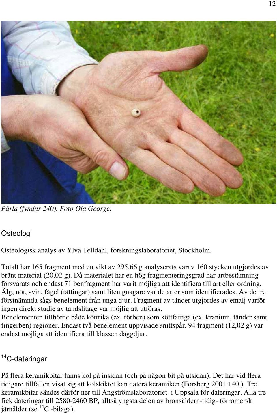 Då materialet har en hög fragmenteringsgrad har artbestämning försvårats och endast 71 benfragment har varit möjliga att identifiera till art eller ordning.