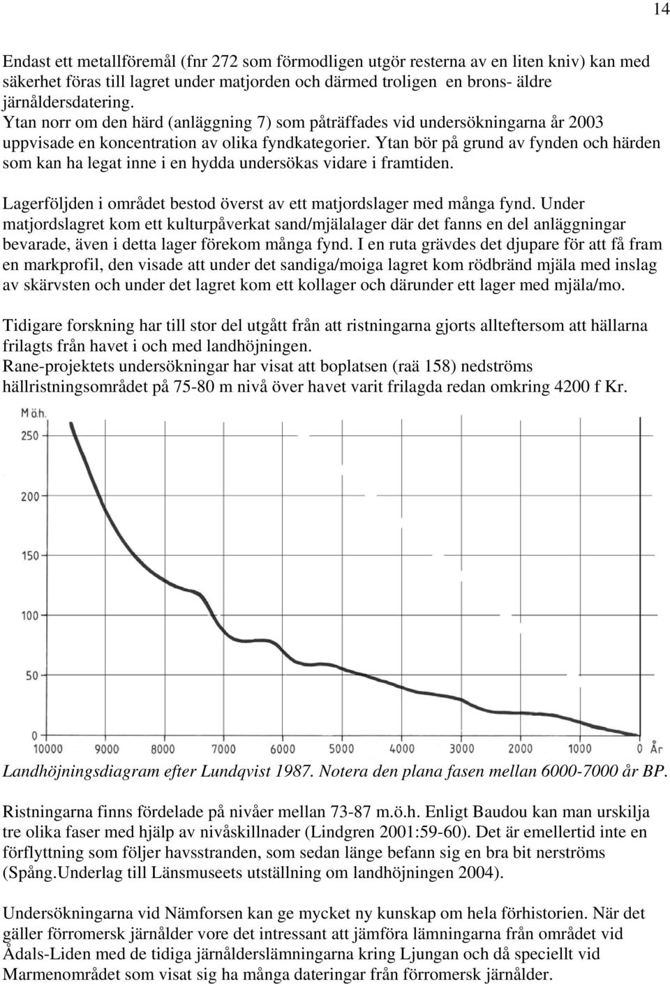 Ytan bör på grund av fynden och härden som kan ha legat inne i en hydda undersökas vidare i framtiden. Lagerföljden i området bestod överst av ett matjordslager med många fynd.