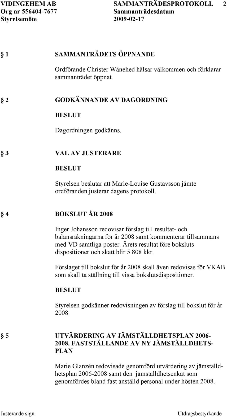 4 BOKSLUT ÅR 2008 Inger Johansson redovisar förslag till resultat- och balansräkningarna för år 2008 samt kommenterar tillsammans med VD samtliga poster.