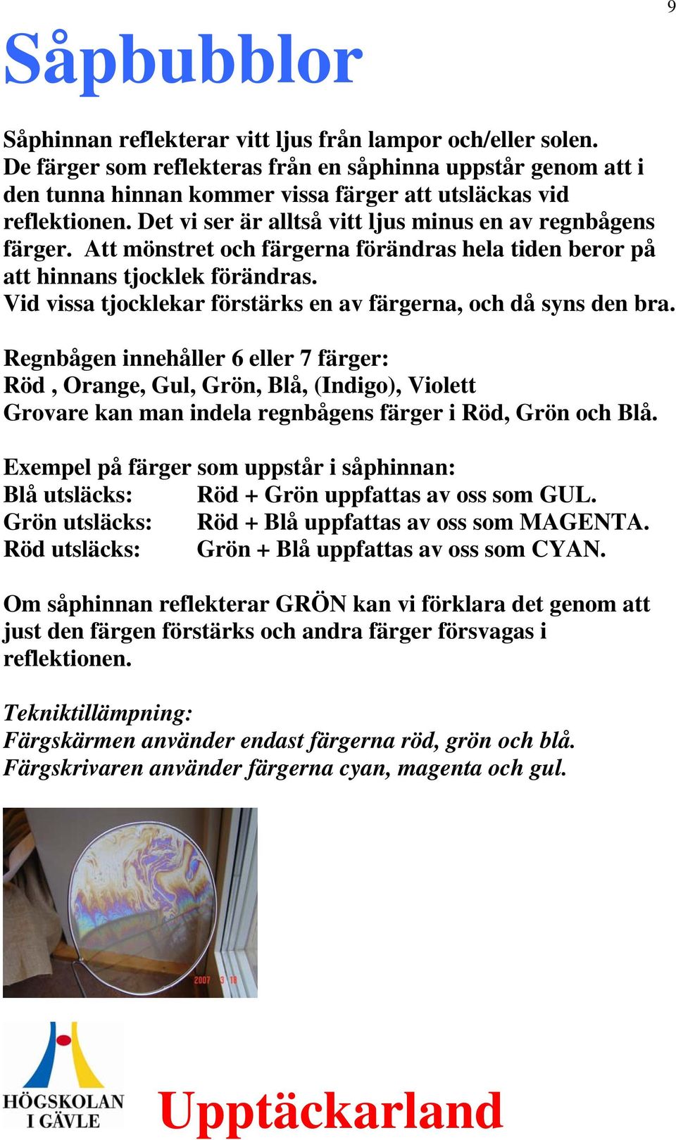 Att mönstret och färgerna förändras hela tiden beror på att hinnans tjocklek förändras. Vid vissa tjocklekar förstärks en av färgerna, och då syns den bra.