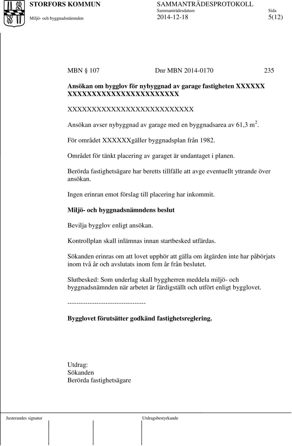 Berörda fastighetsägare har beretts tillfälle att avge eventuellt yttrande över ansökan. Ingen erinran emot förslag till placering har inkommit. s beslut Bevilja bygglov enligt ansökan.