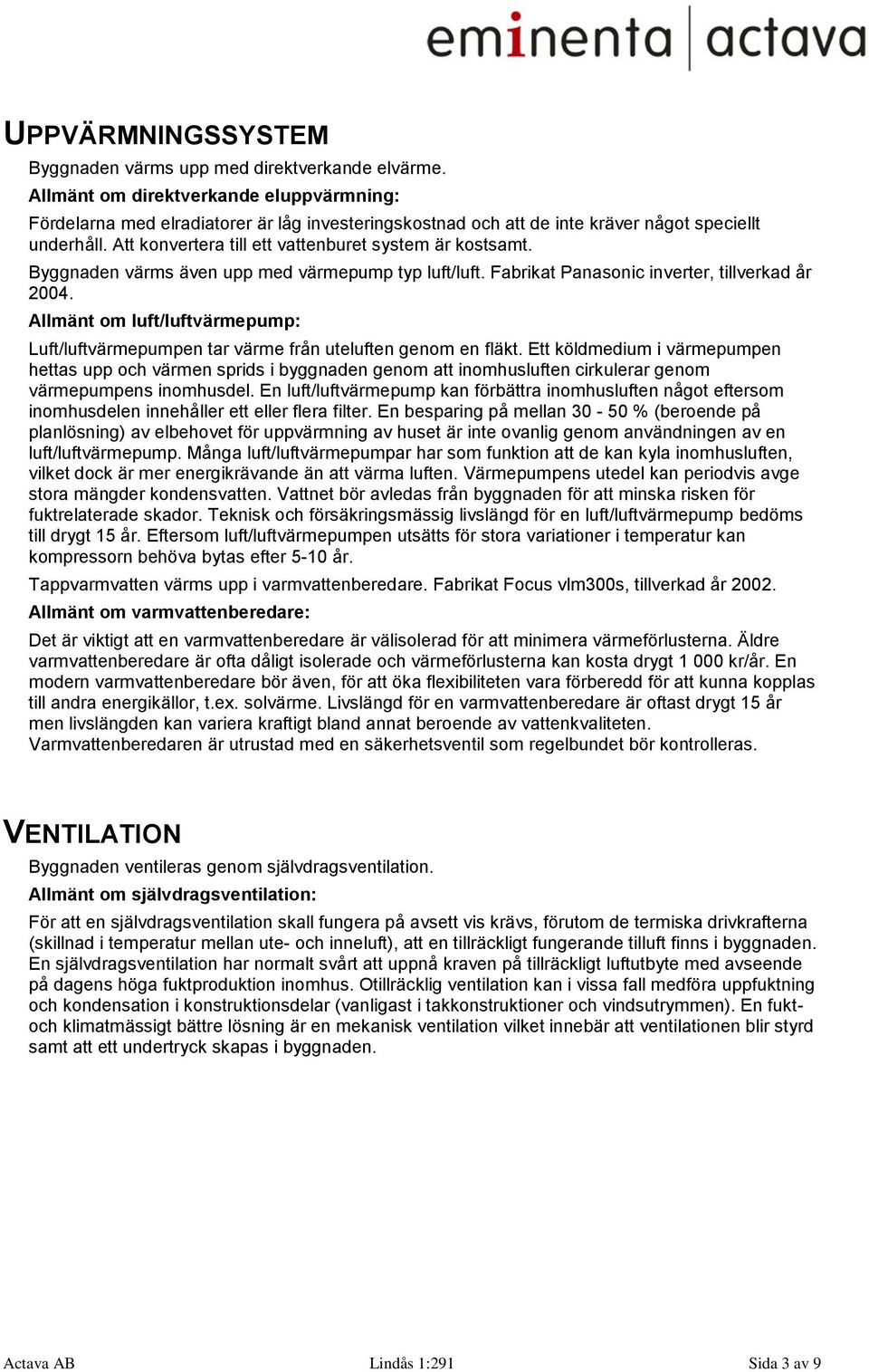 Att konvertera till ett vattenburet system är kostsamt. Byggnaden värms även upp med värmepump typ luft/luft. Fabrikat Panasonic inverter, tillverkad år 2004.