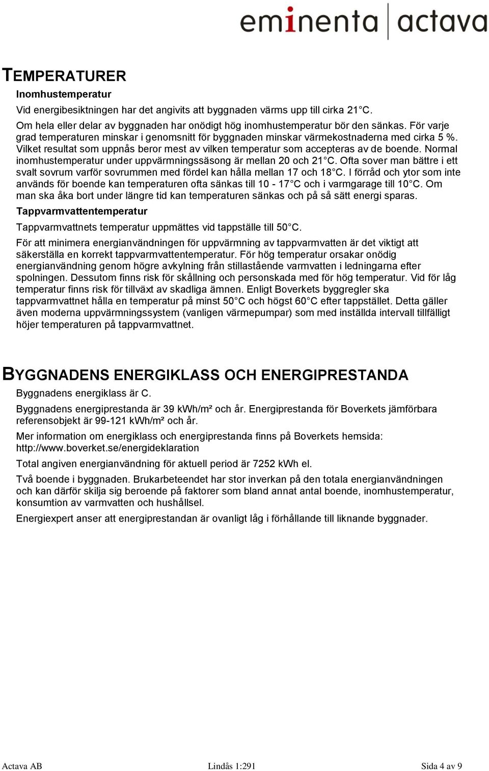 Normal inomhustemperatur under uppvärmningssäsong är mellan 20 och 21 C. Ofta sover man bättre i ett svalt sovrum varför sovrummen med fördel kan hålla mellan 17 och 18 C.